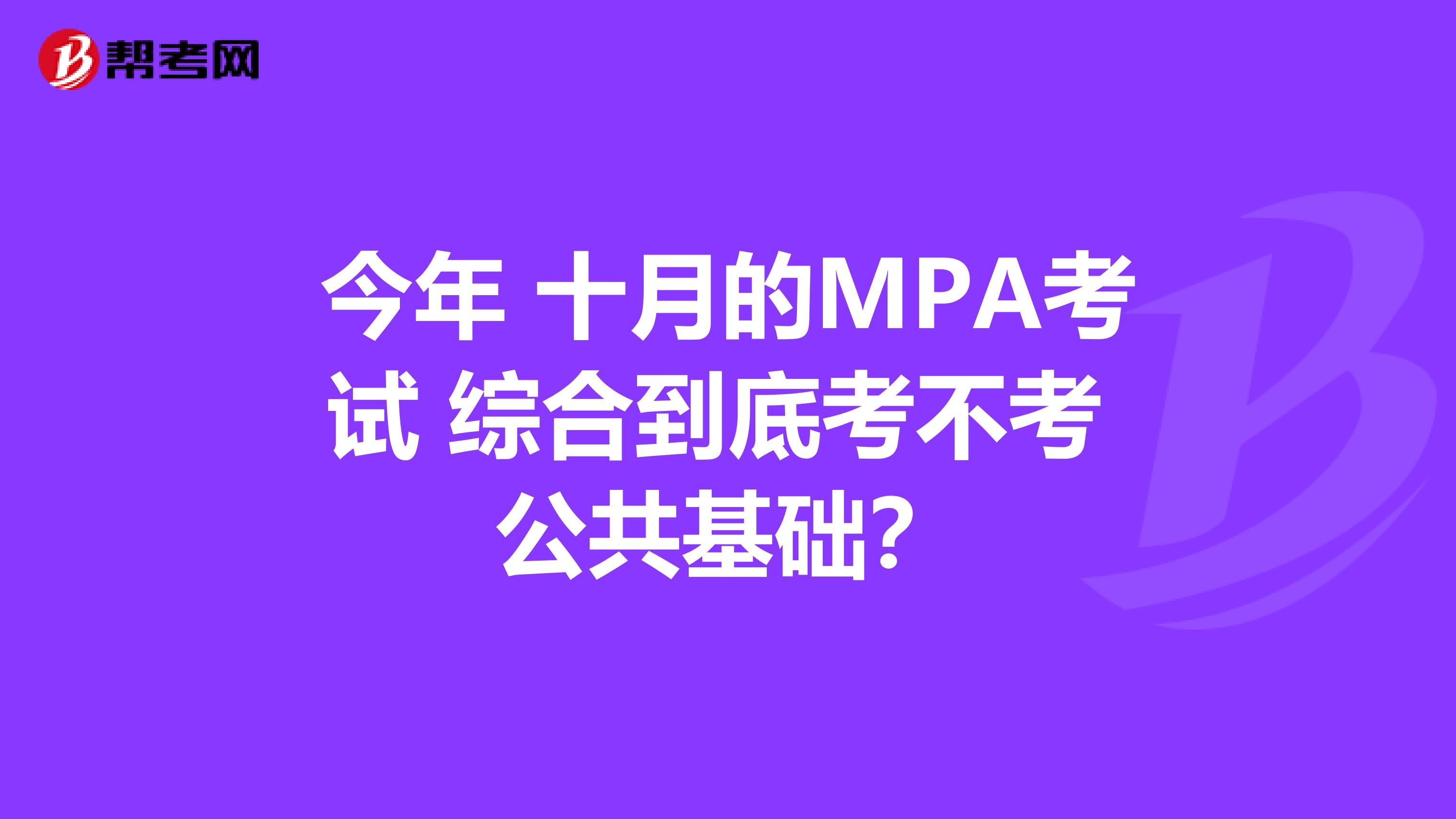 今年 十月的MPA考试 综合到底考不考 公共基础?