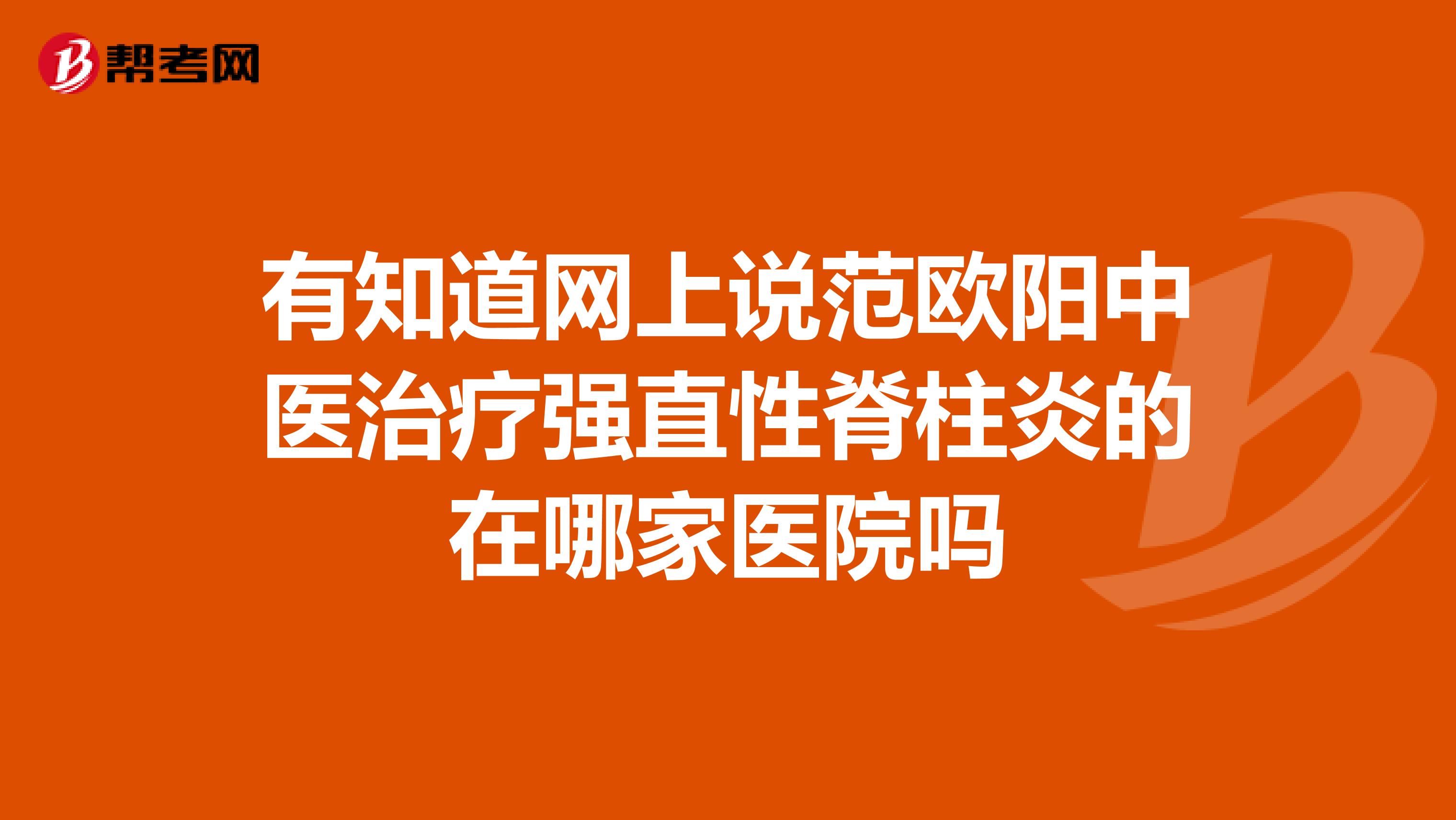 有知道网上说范欧阳中医治疗强直性脊柱炎的在哪家医院吗