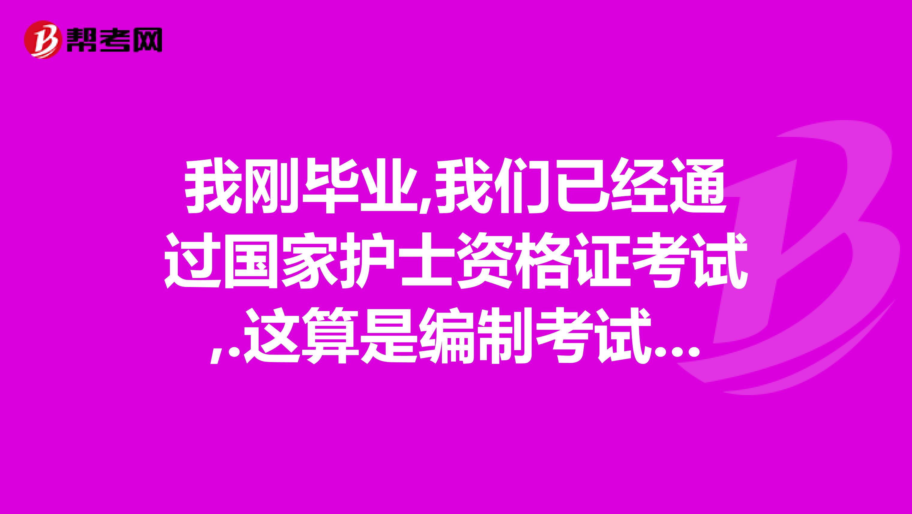 我刚毕业,我们已经通过国家护士资格证考试,.这算是编制考试吗.是不是拿到护士资格证就可以开编制了.
