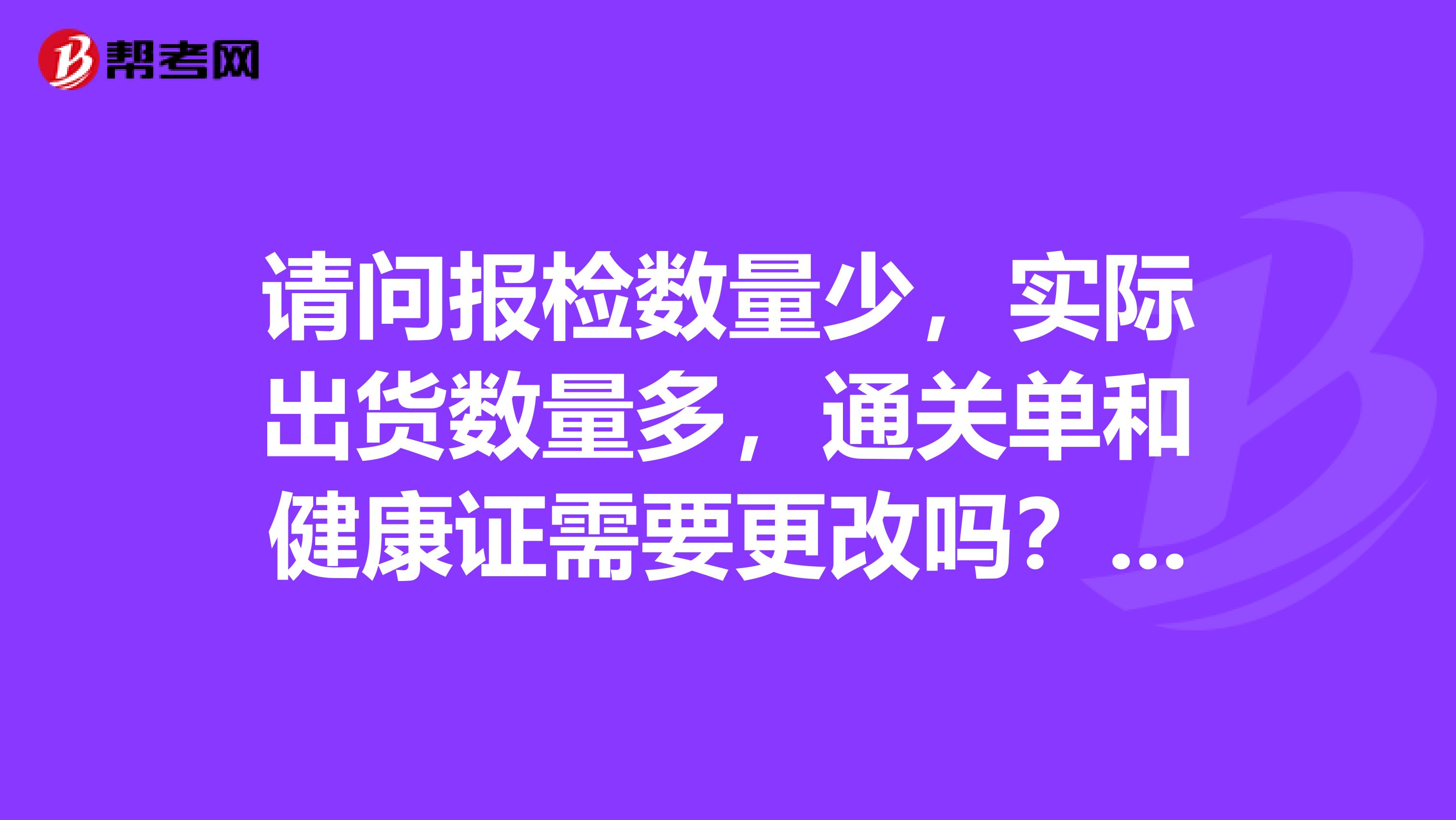 请问报检数量少,实际出货数量多,通关单和健康证需要更改吗?怎么处理比较好?