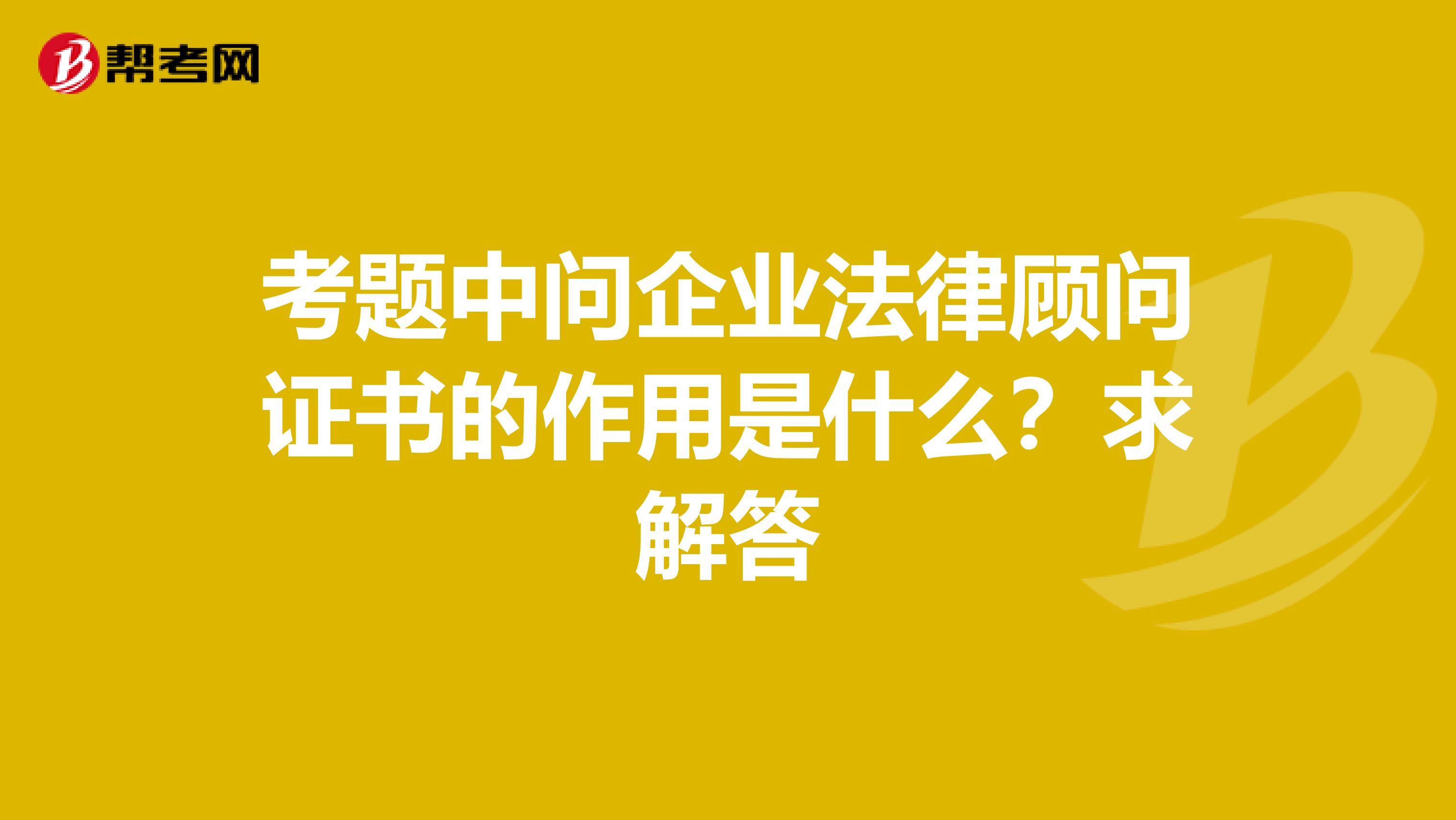 考题中问企业法律顾问证书的作用是什么？求解答