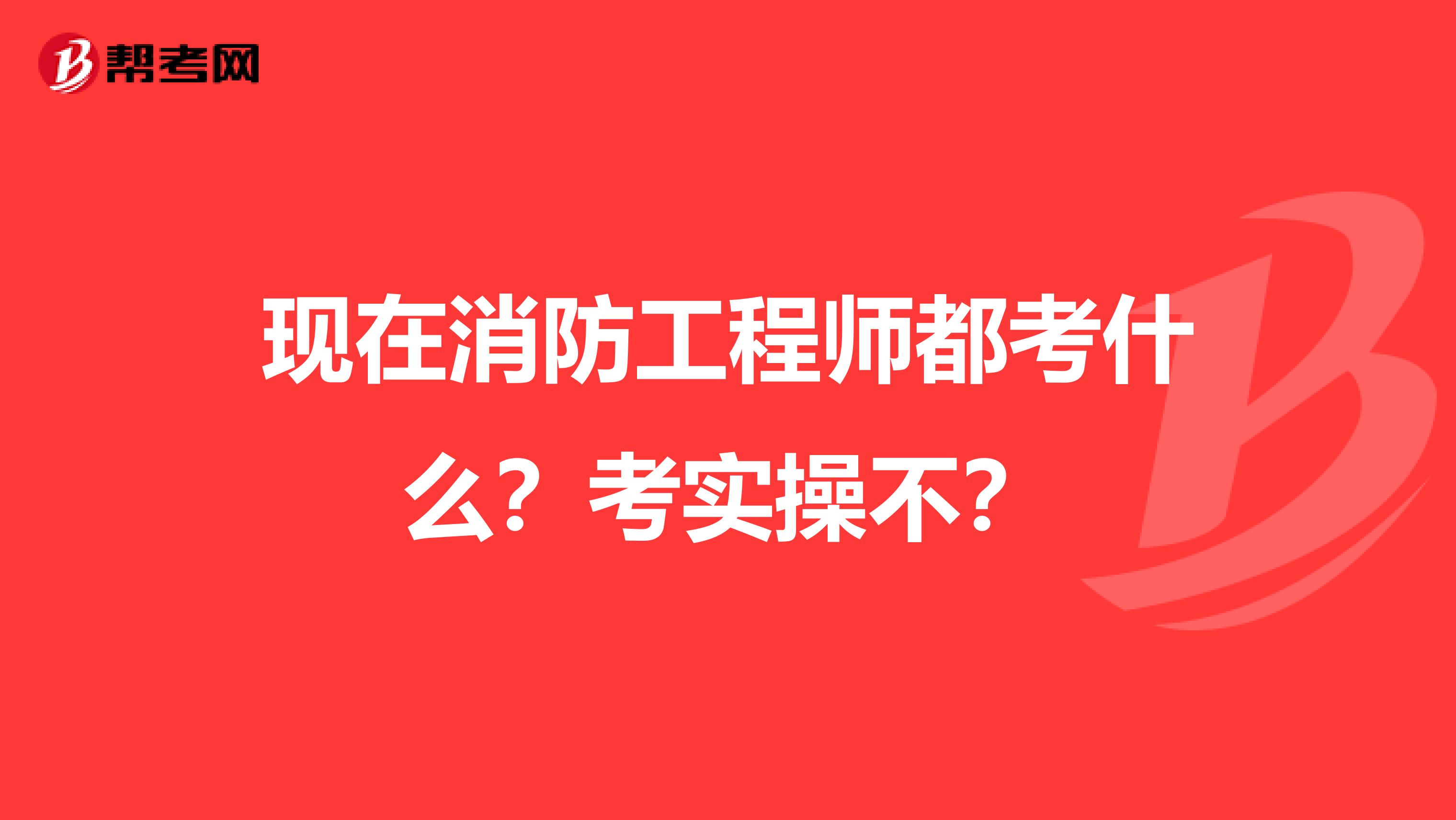 现在消防工程师都考什么？考实操不？