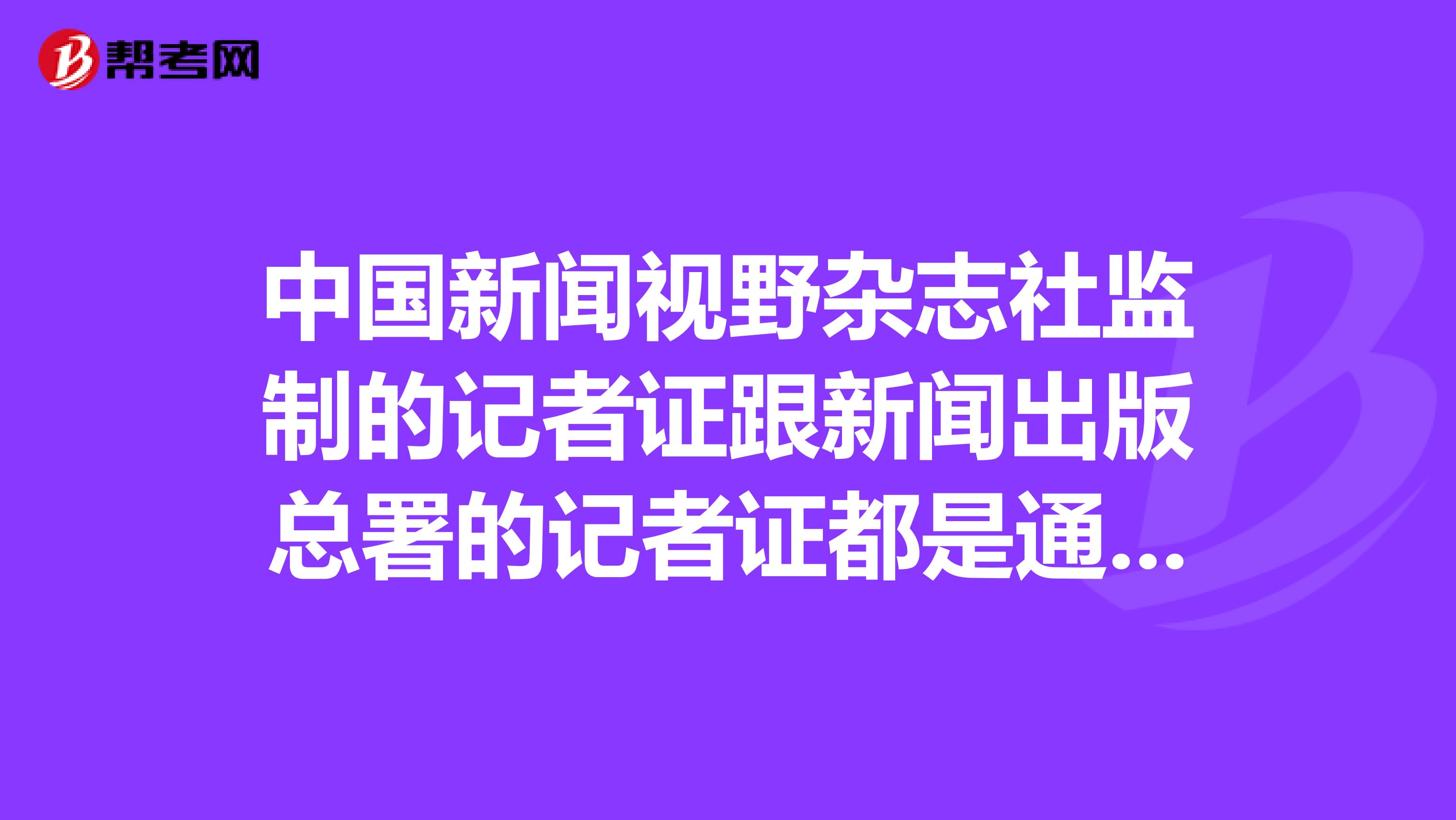 中国新闻视野杂志社监制的记者证跟新闻出版总署的记者证都是通用的吗?