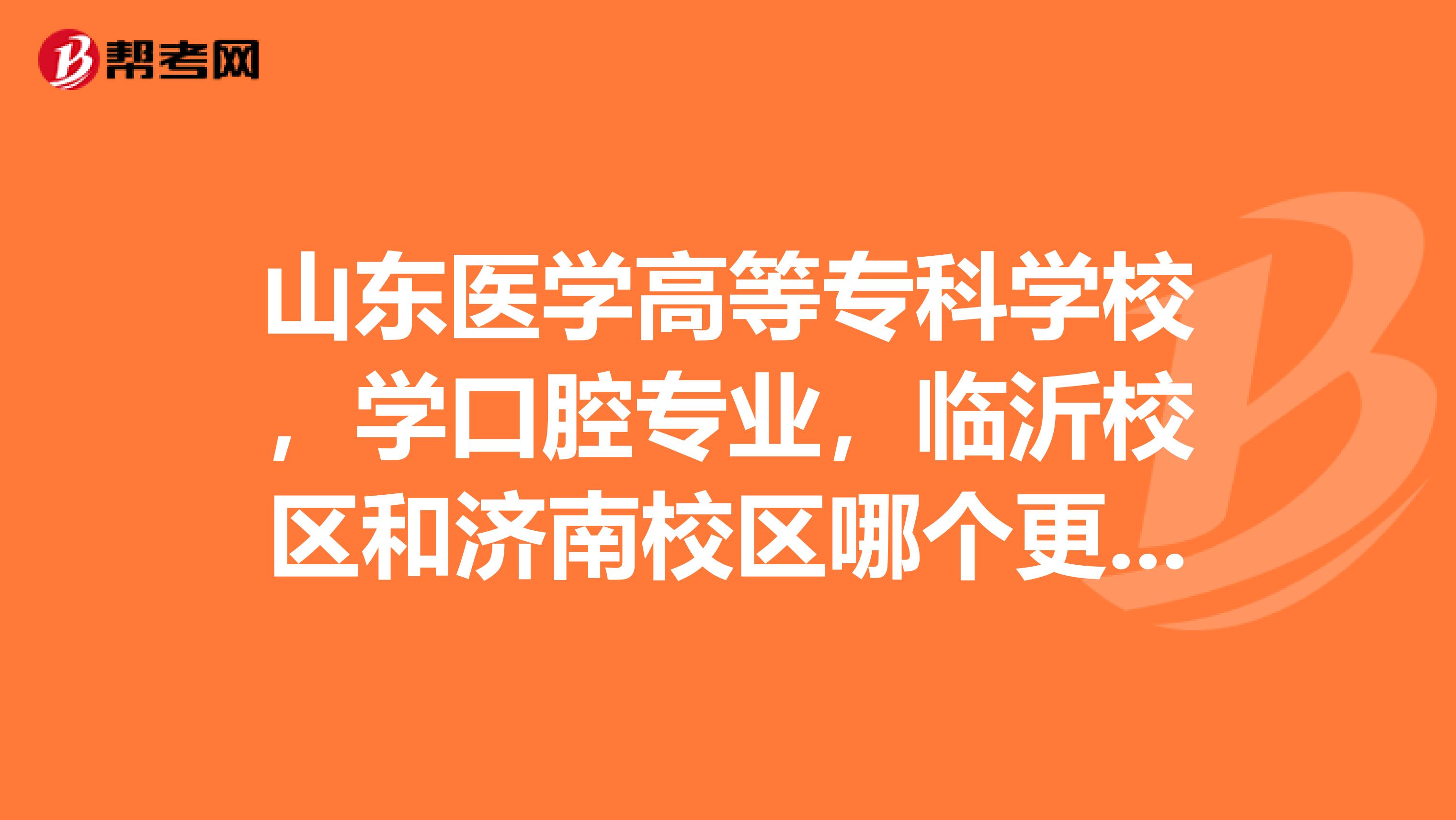 山东医学高等专科学校，学口腔专业，临沂校区和济南校区哪个更好，以后还想专升本，或者出国进修。。