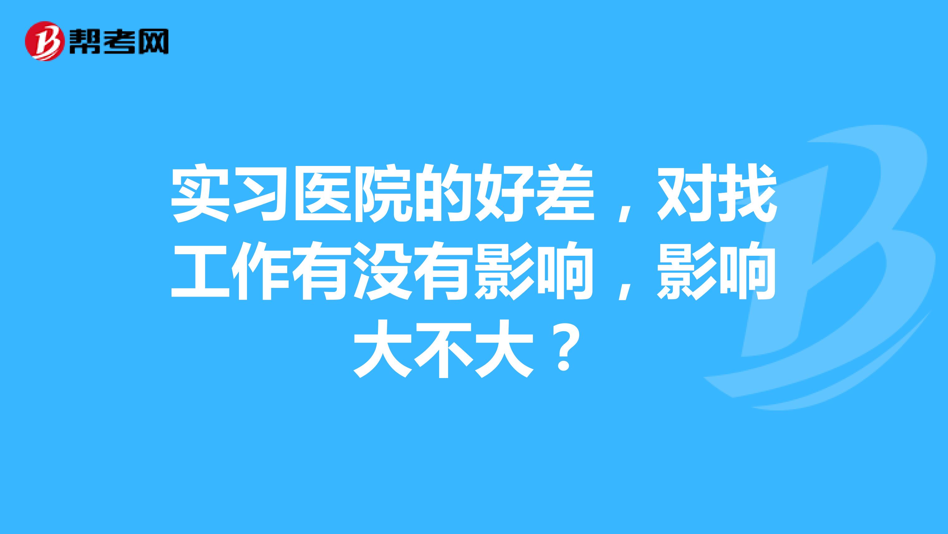 实习医院的好差,对找工作有没有影响,影响大不大?