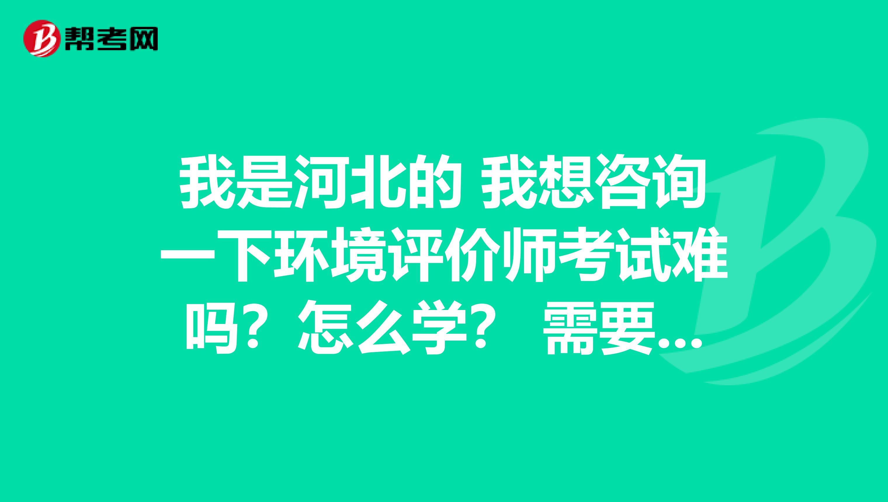 我是河北的 我想咨询一下环境评价师考试难吗?怎么学? 需要什么要求?