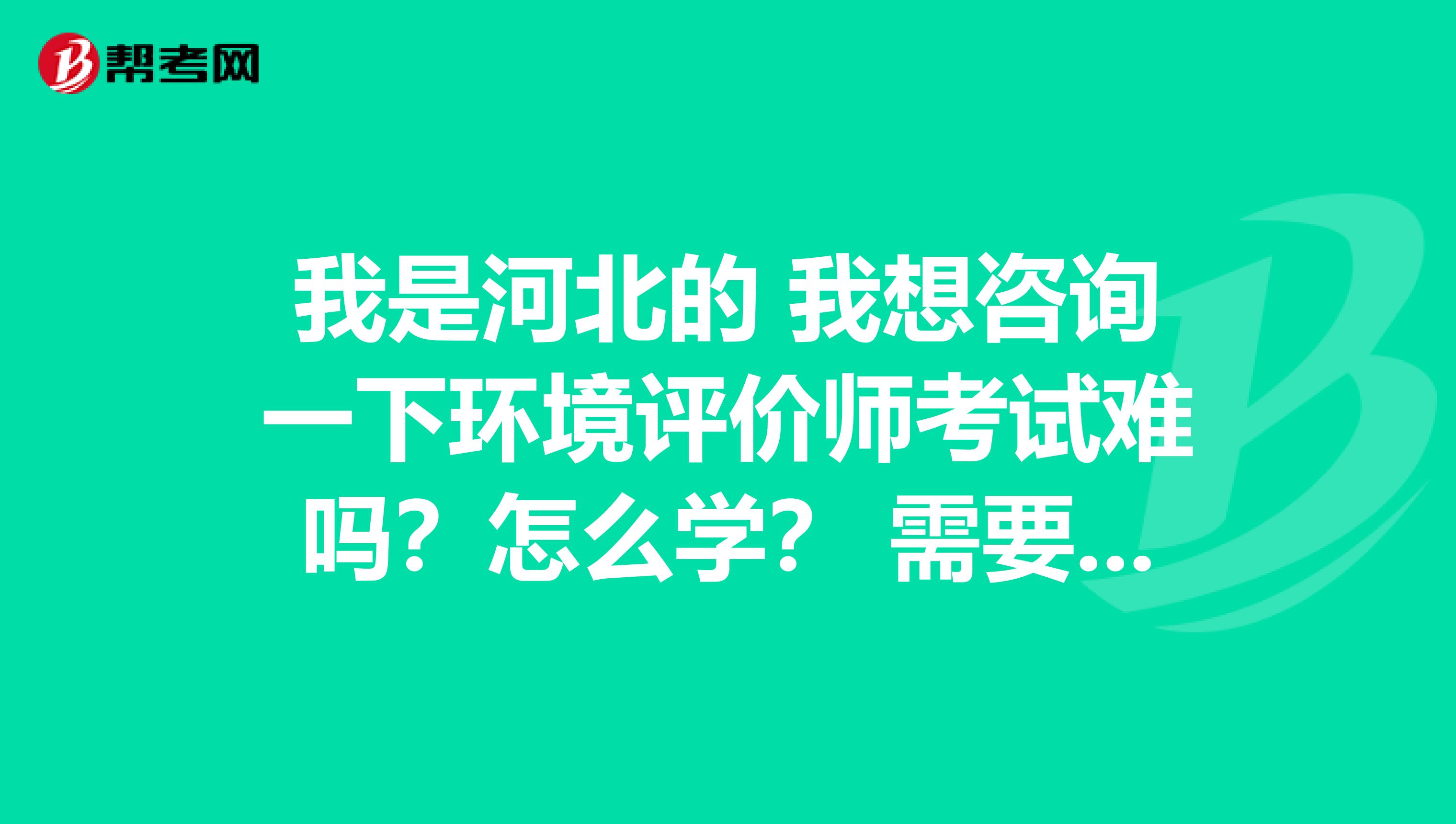 我是河北的 我想咨询一下环境评价师考试难吗？怎么学？ 需要什么要求？