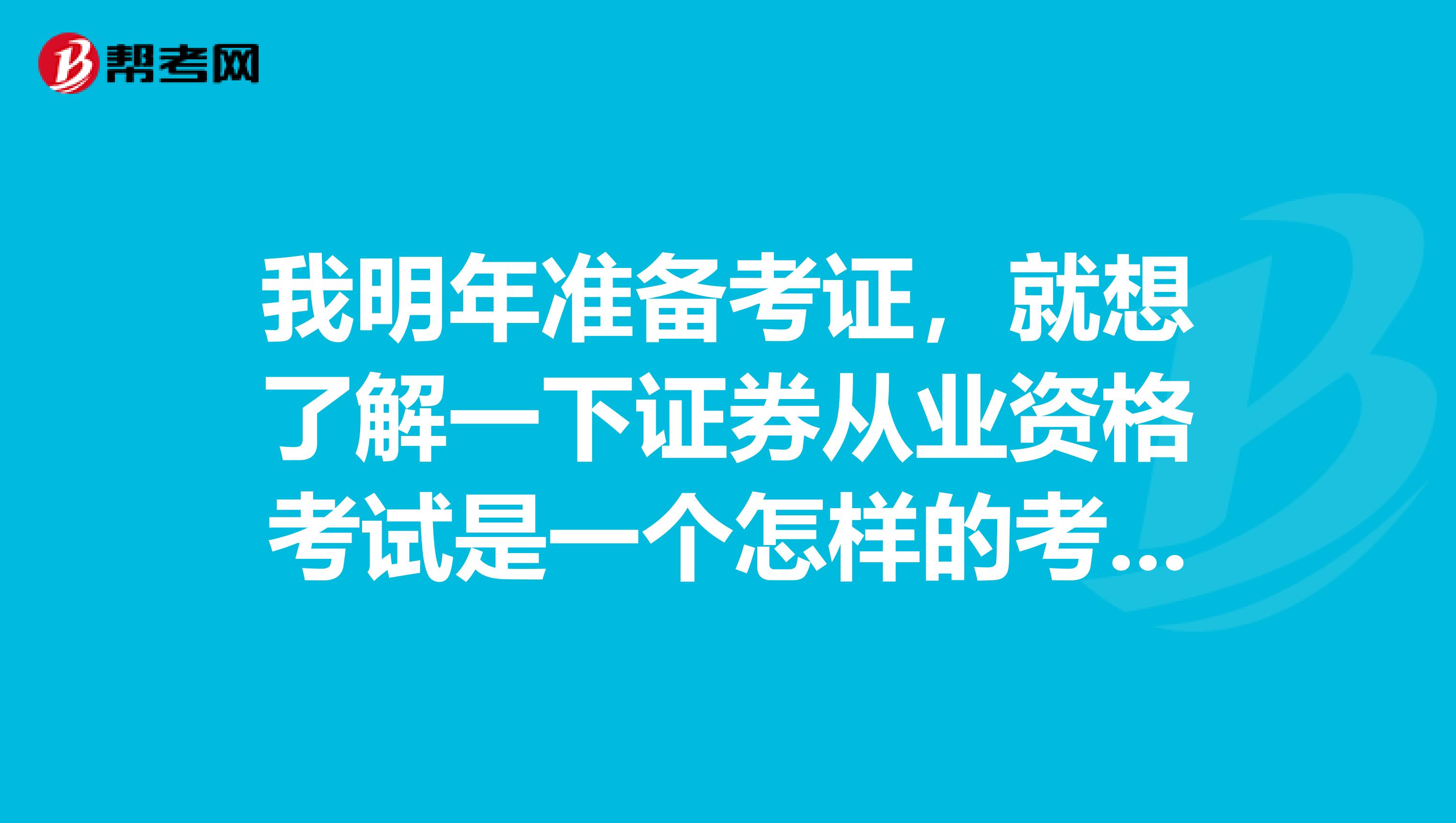 我明年准备考证，就想了解一下证券从业资格考试是一个怎样的考试？