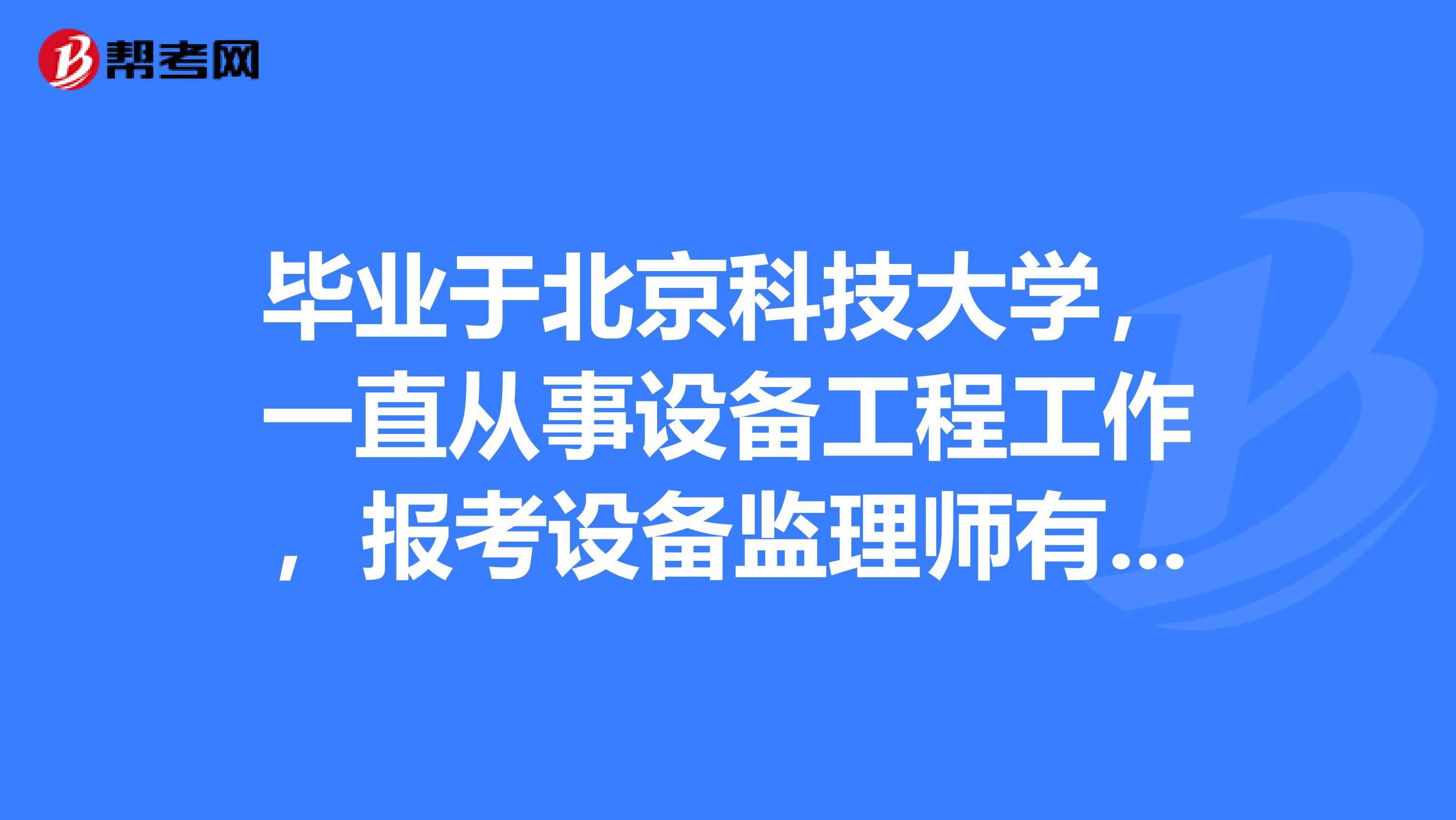 畢業(yè)于北京科技大學(xué)，一直從事設(shè)備工程工作，報考設(shè)備監(jiān)理師有哪些條件？