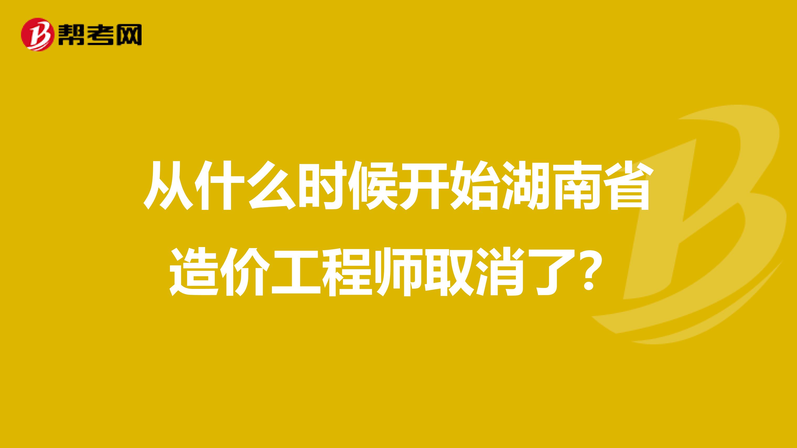 从什么时候开始湖南省造价工程师取消了？