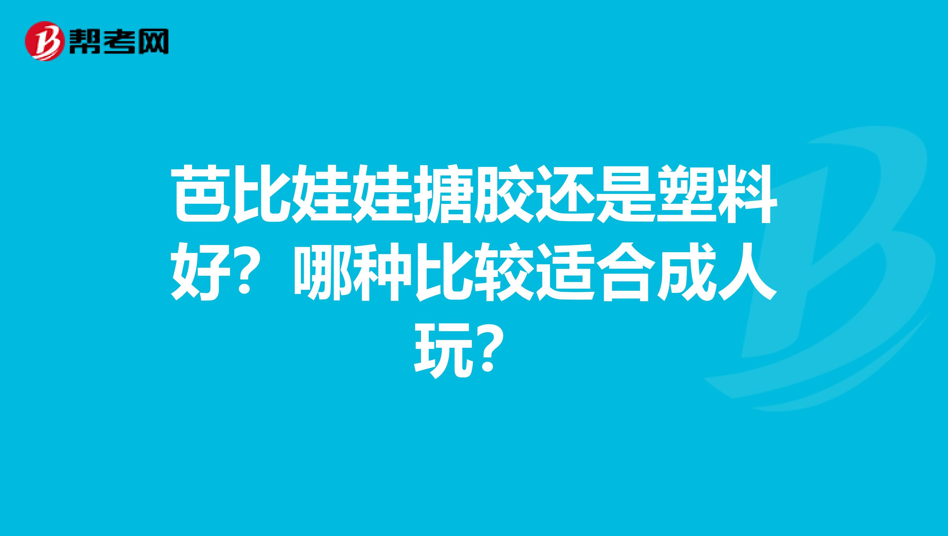 芭比娃娃搪胶还是塑料好?哪种比较适合成人玩?