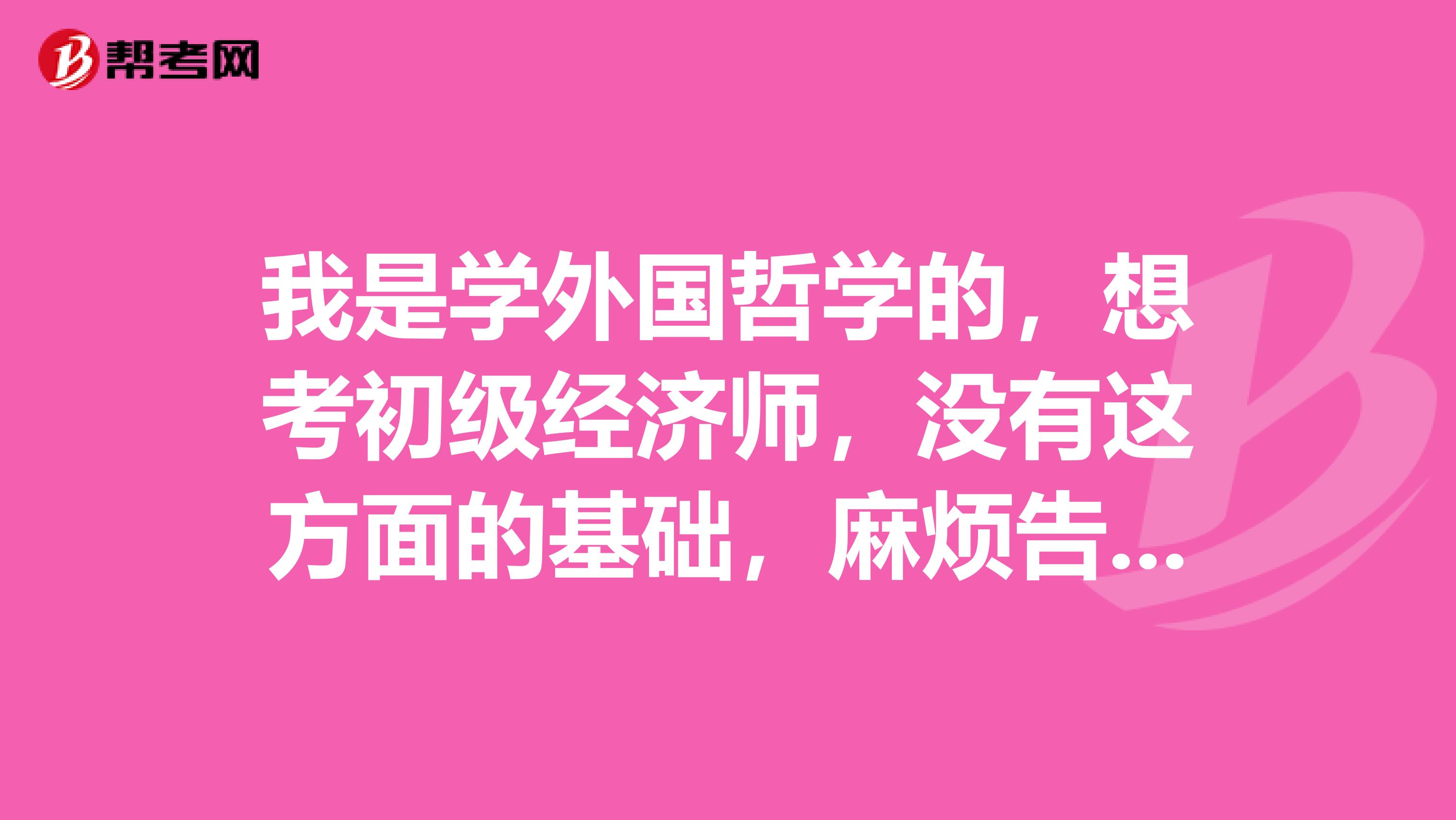 我是学外国哲学的，想考初级经济师，没有这方面的基础，麻烦告诉我考什么。谢谢！