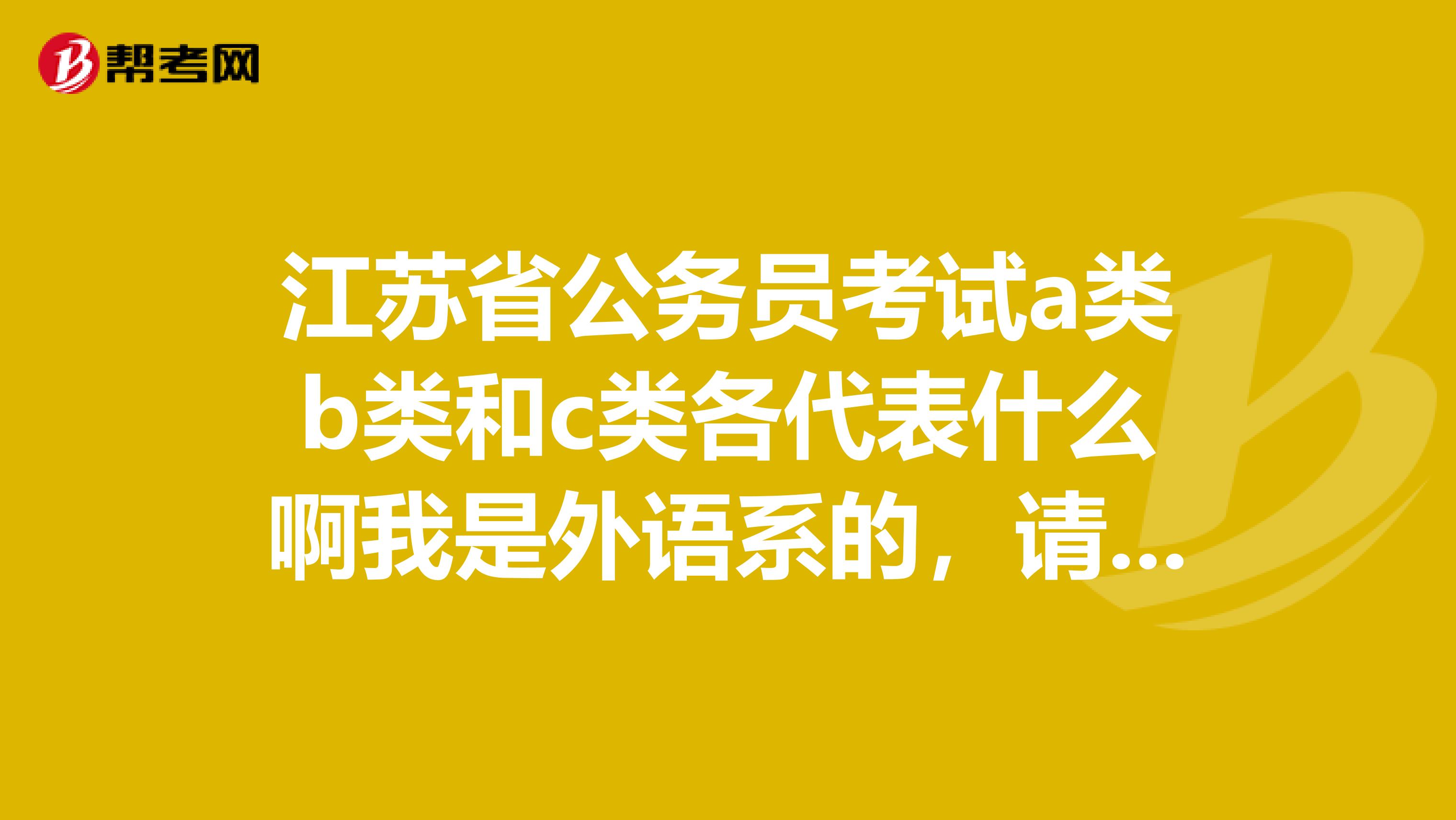 江苏省公务员考试a类b类和c类各代表什么啊我是外语系的,请问报哪一类会比较好呢