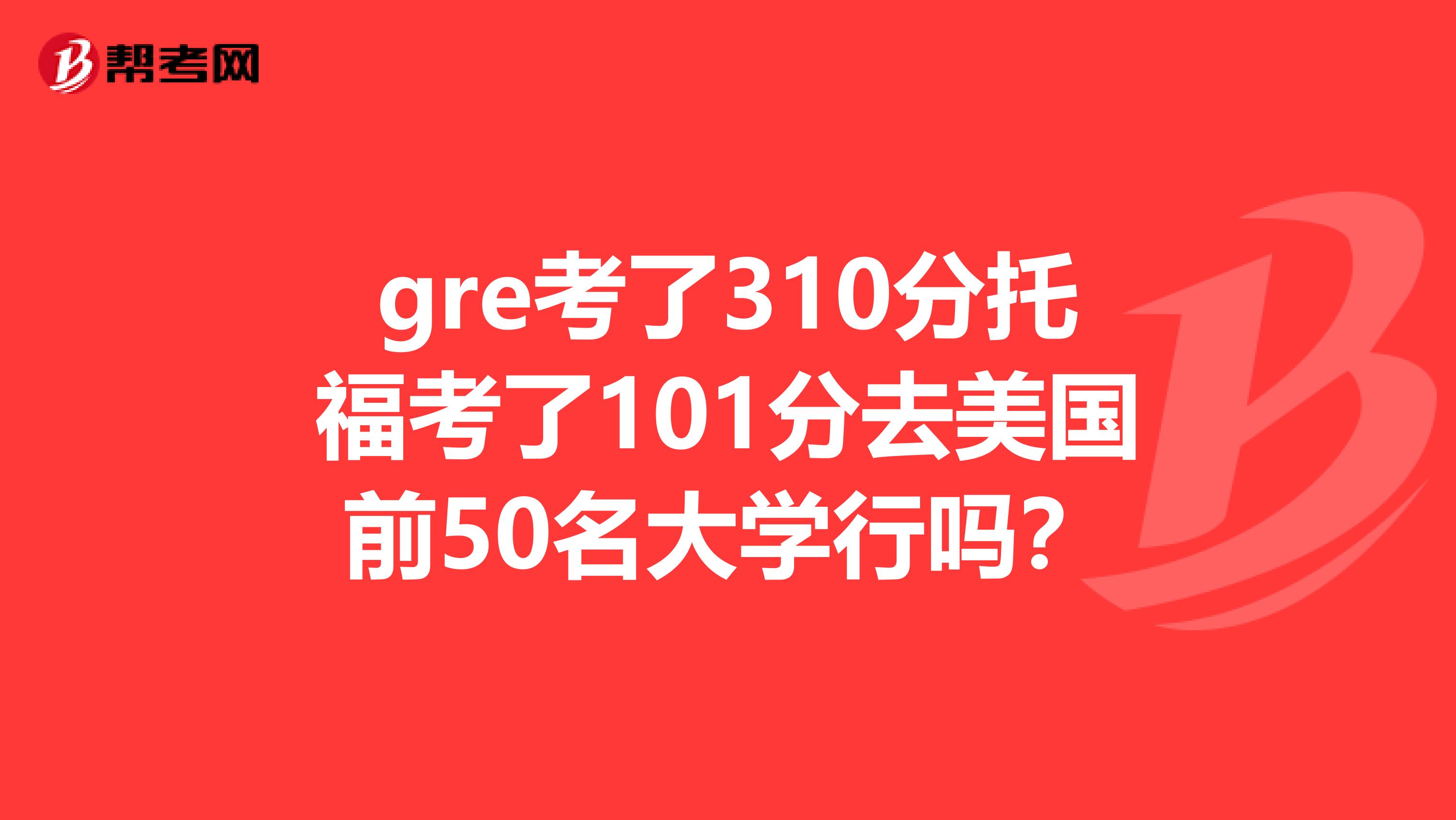 gre考了310分托福考了101分去美国前50名大学行吗？
