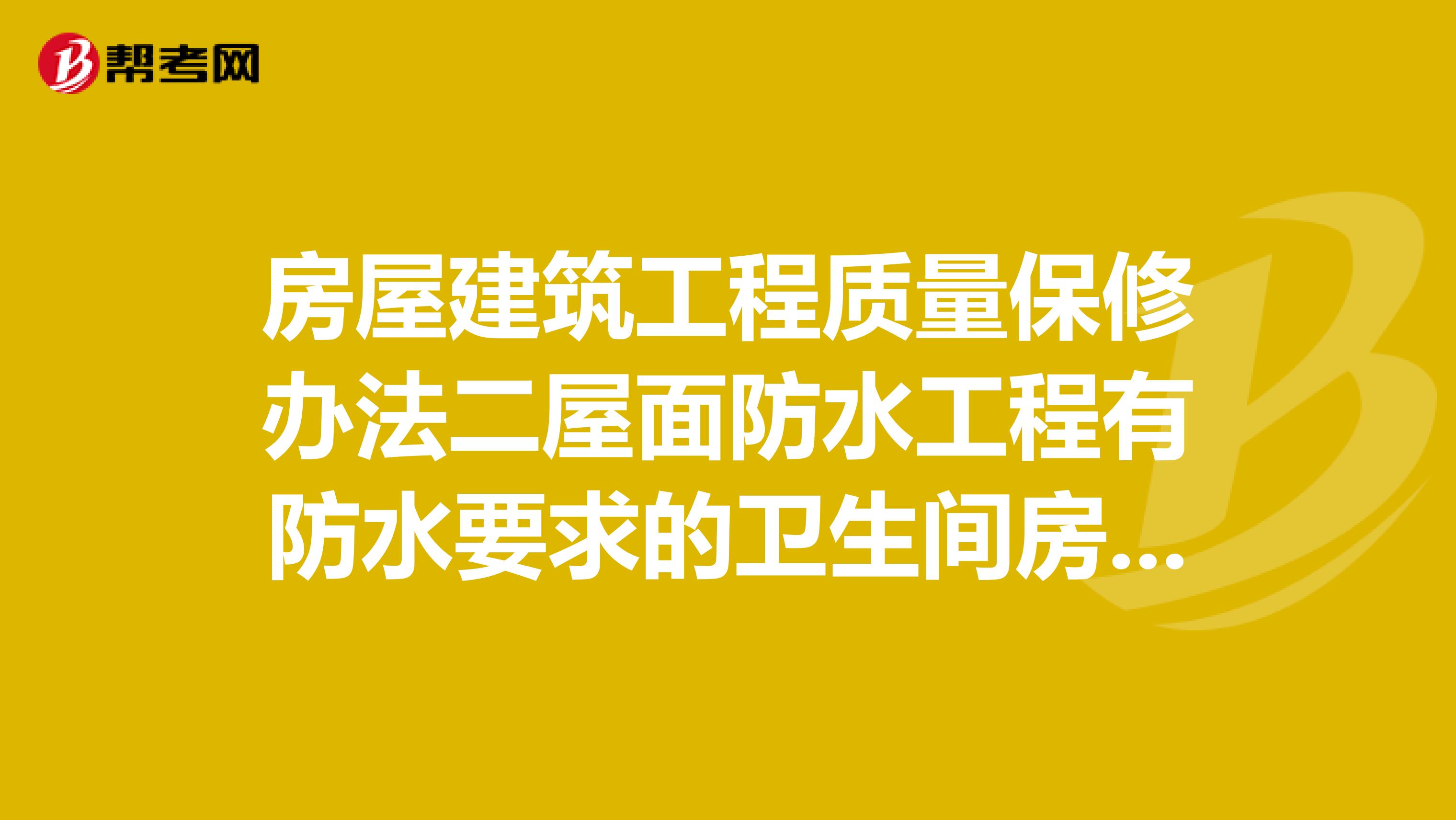 房屋建筑工程质量保修办法二屋面防水工程有防水要求的卫生间房间和外墙面的防渗漏,为5年