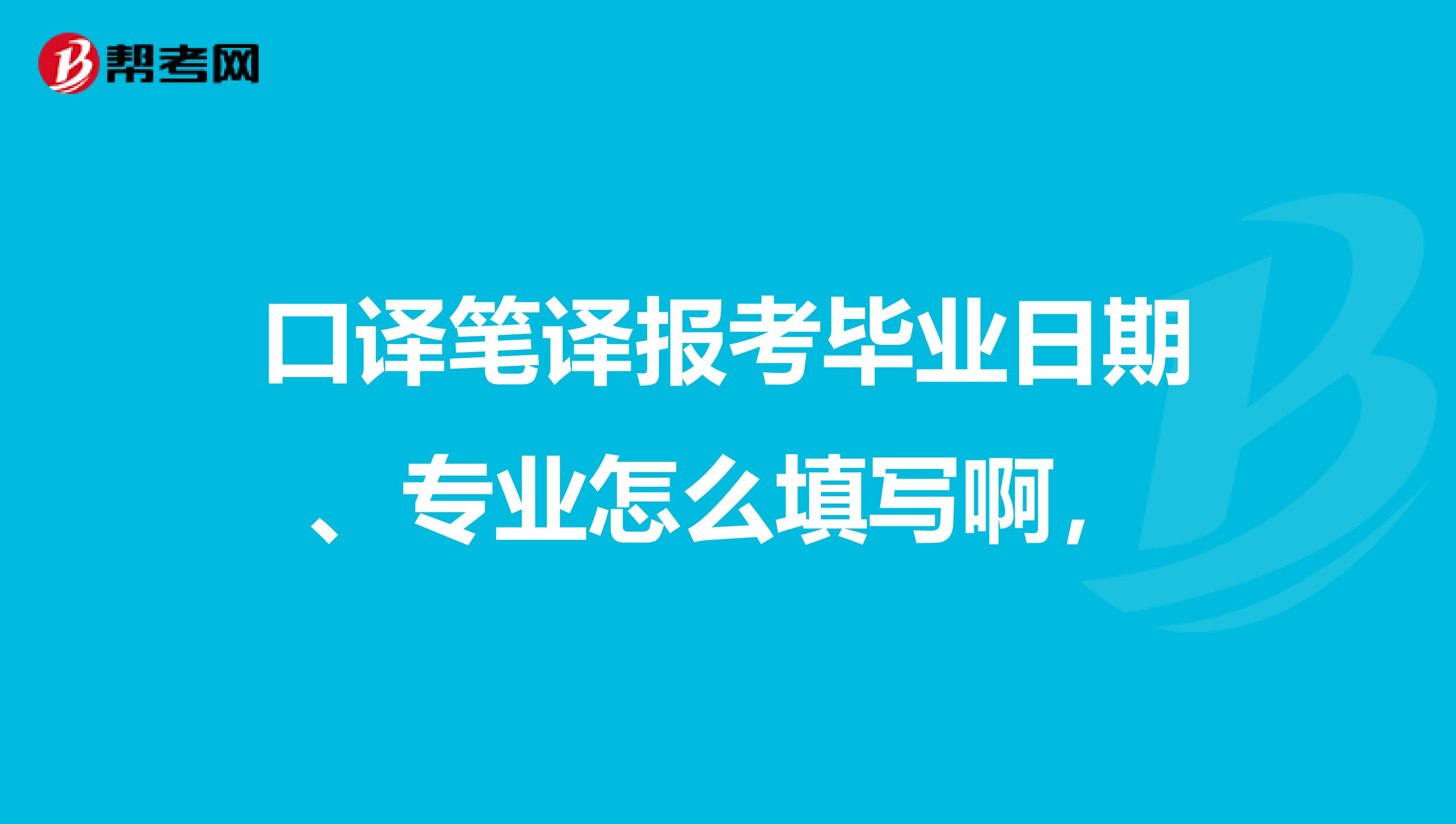 口译笔译报考毕业日期、专业怎么填写啊，