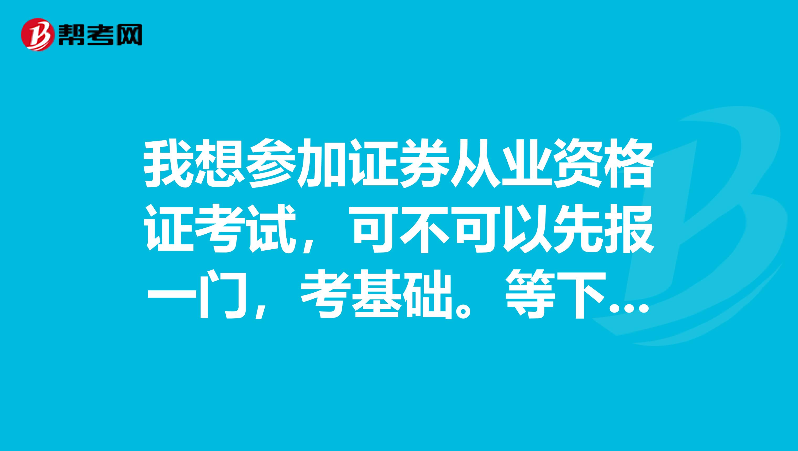 我想参加证券从业资格证考试，可不可以先报一门，考基础。等下次再考另一门啊？