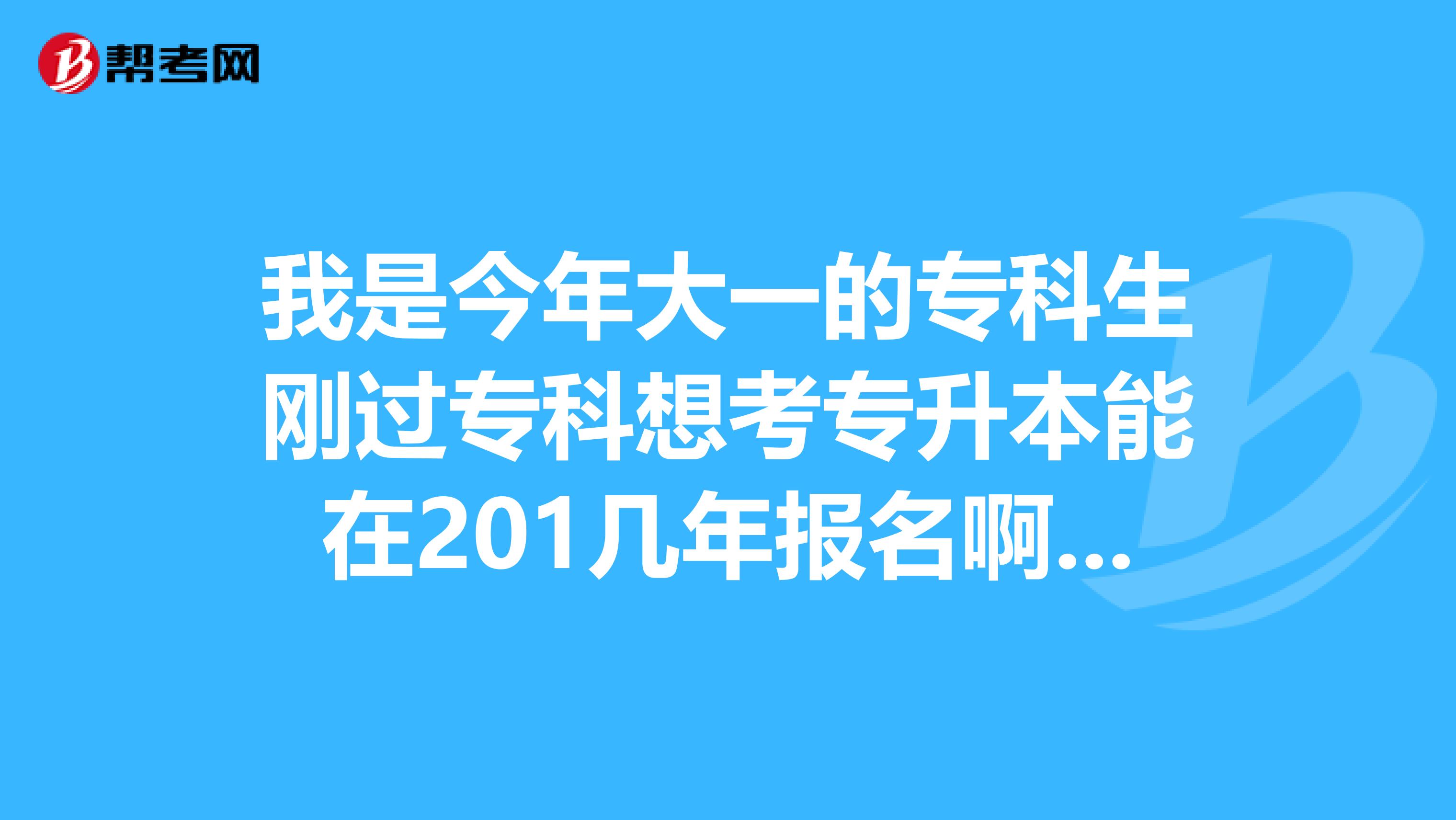 我是今年大一的专科生刚过专科想考专升本能在201几年报名啊毕业证能在201几年拿？