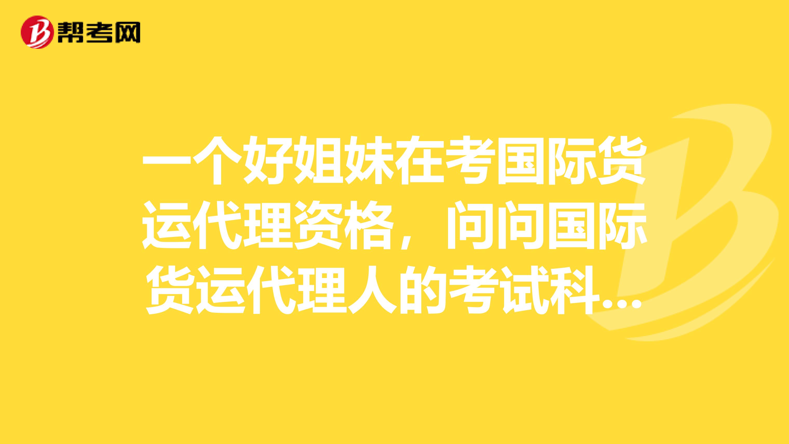 一个好姐妹在考国际货运代理资格,问问国际货运代理人的考试科目有哪一些?