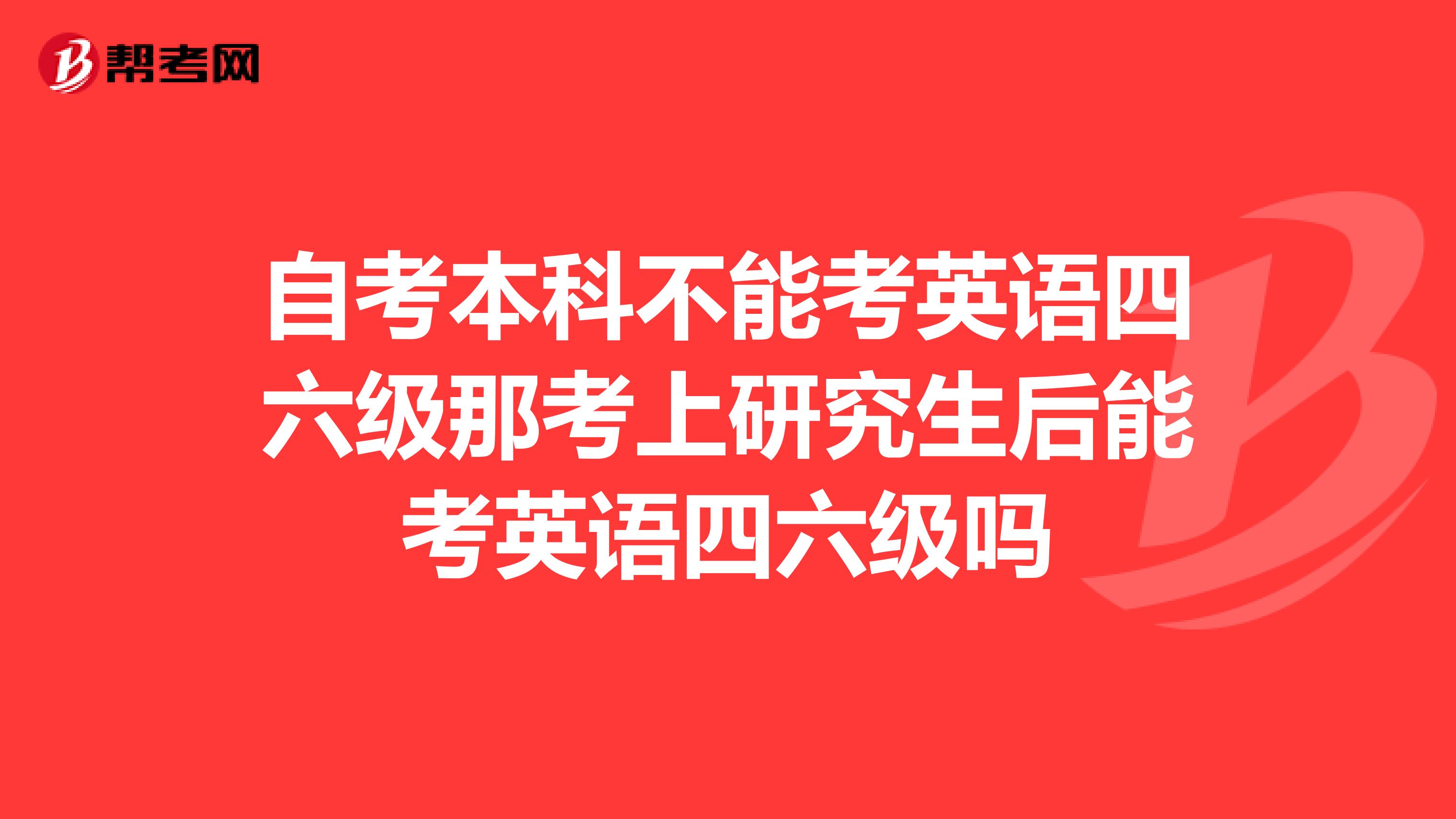 自考本科不能考英语四六级那考上研究生后能考英语四六级吗