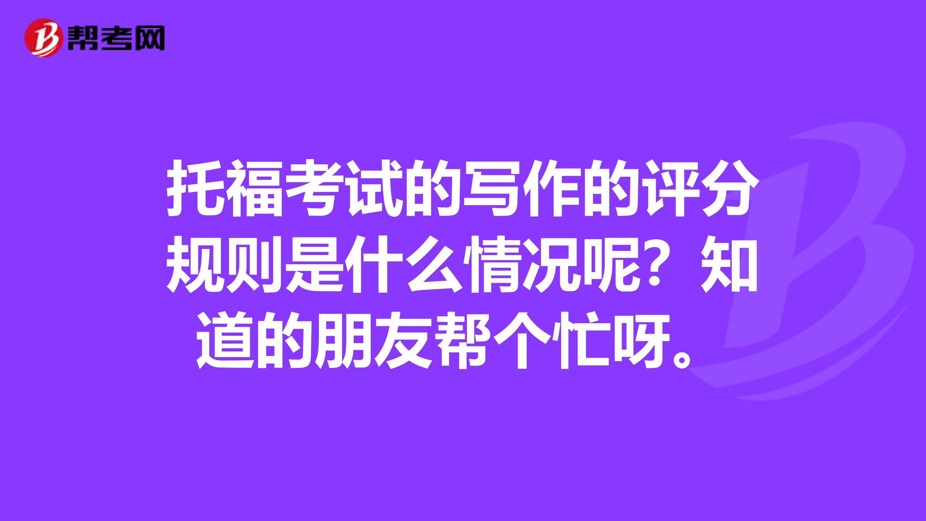 托福考试的写作的评分规则是什么情况呢？知道的朋友帮个忙呀。