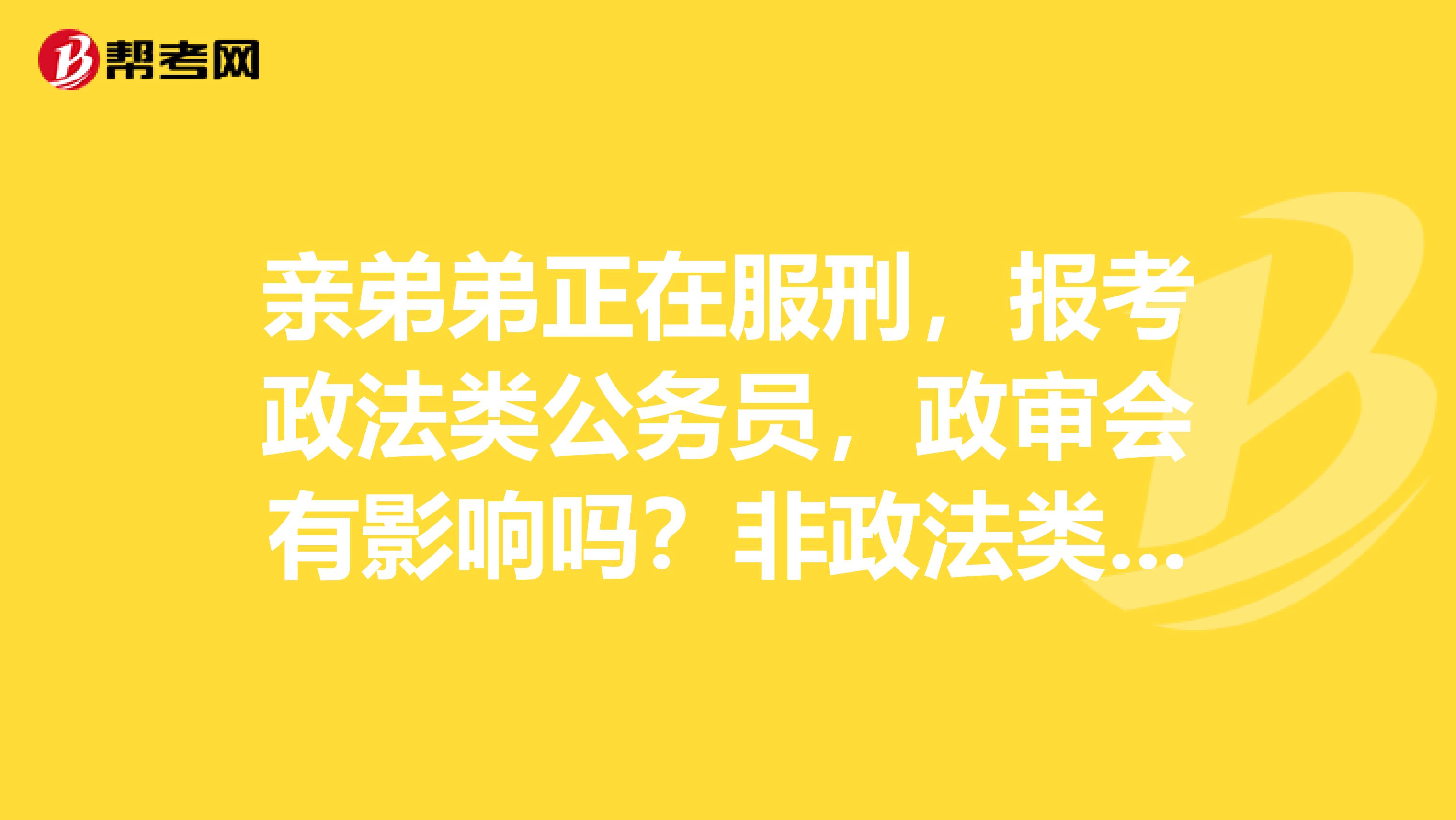 亲弟弟正在服刑，报考政法类公务员，政审会有影响吗？非政法类职位，政审也会有影响吗？