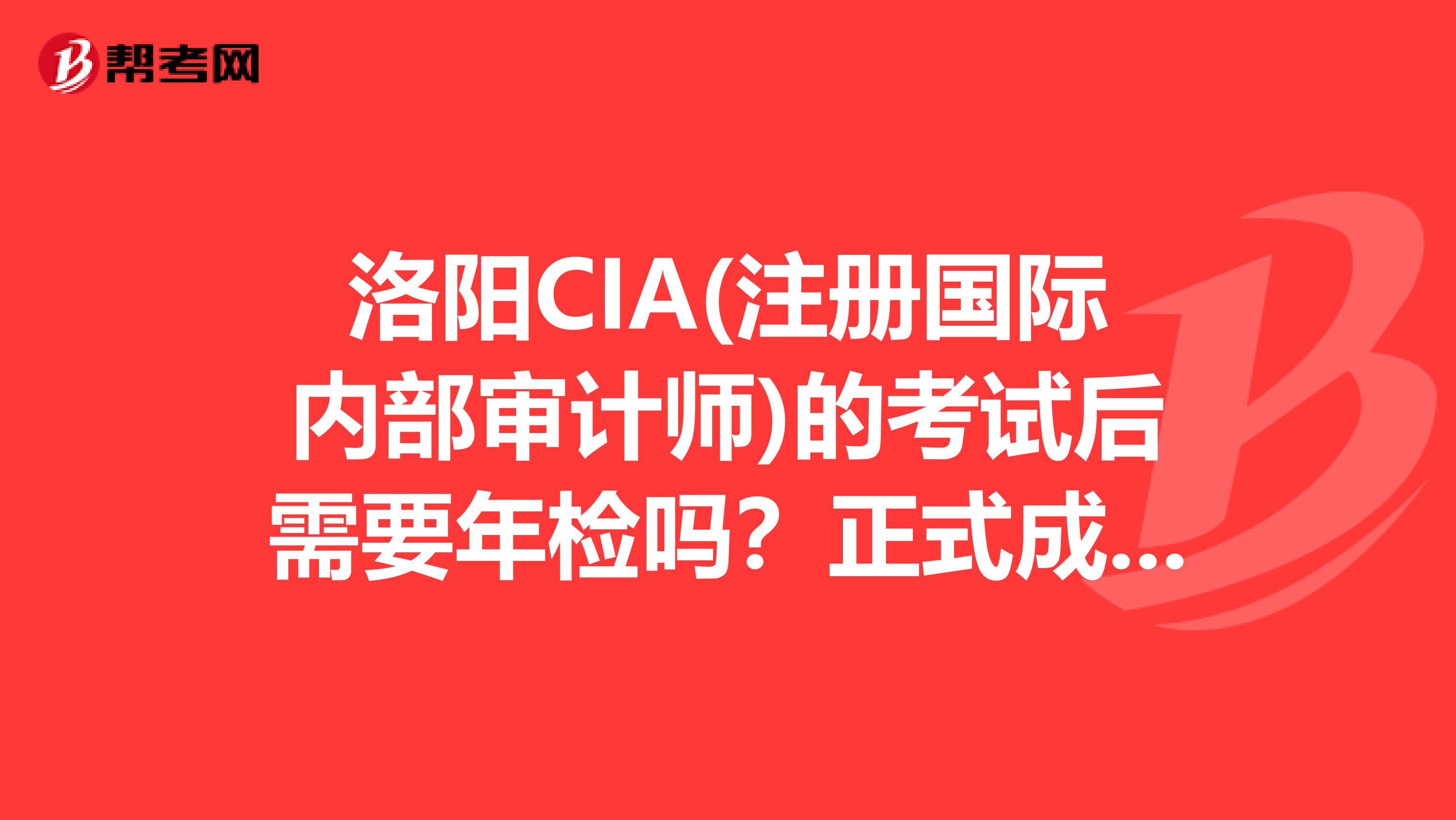 洛阳CIA(注册国际内部审计师)的考试后需要年检吗？正式成绩是什么时候出？