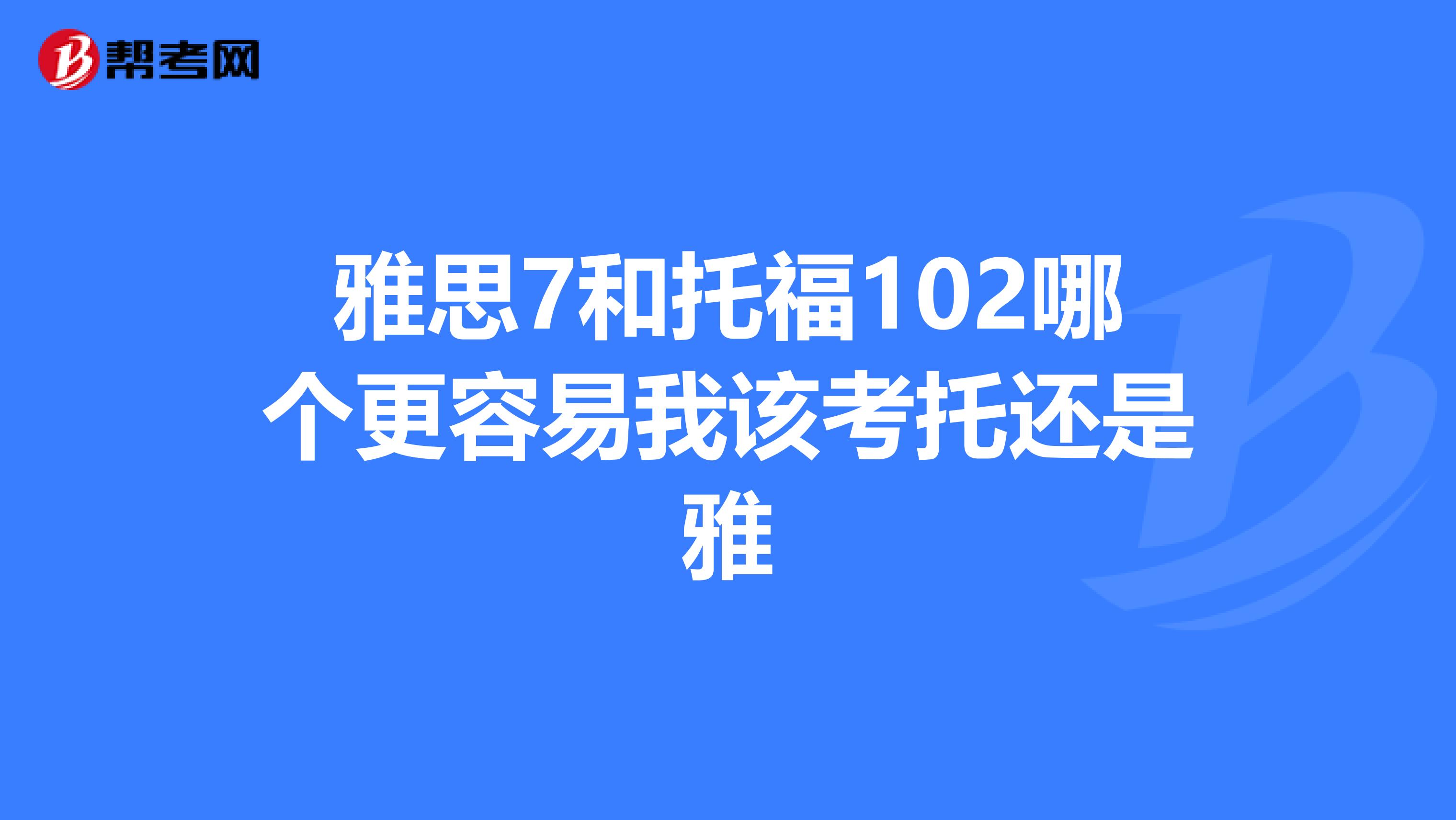 雅思7和托福102哪个更容易我该考托还是雅