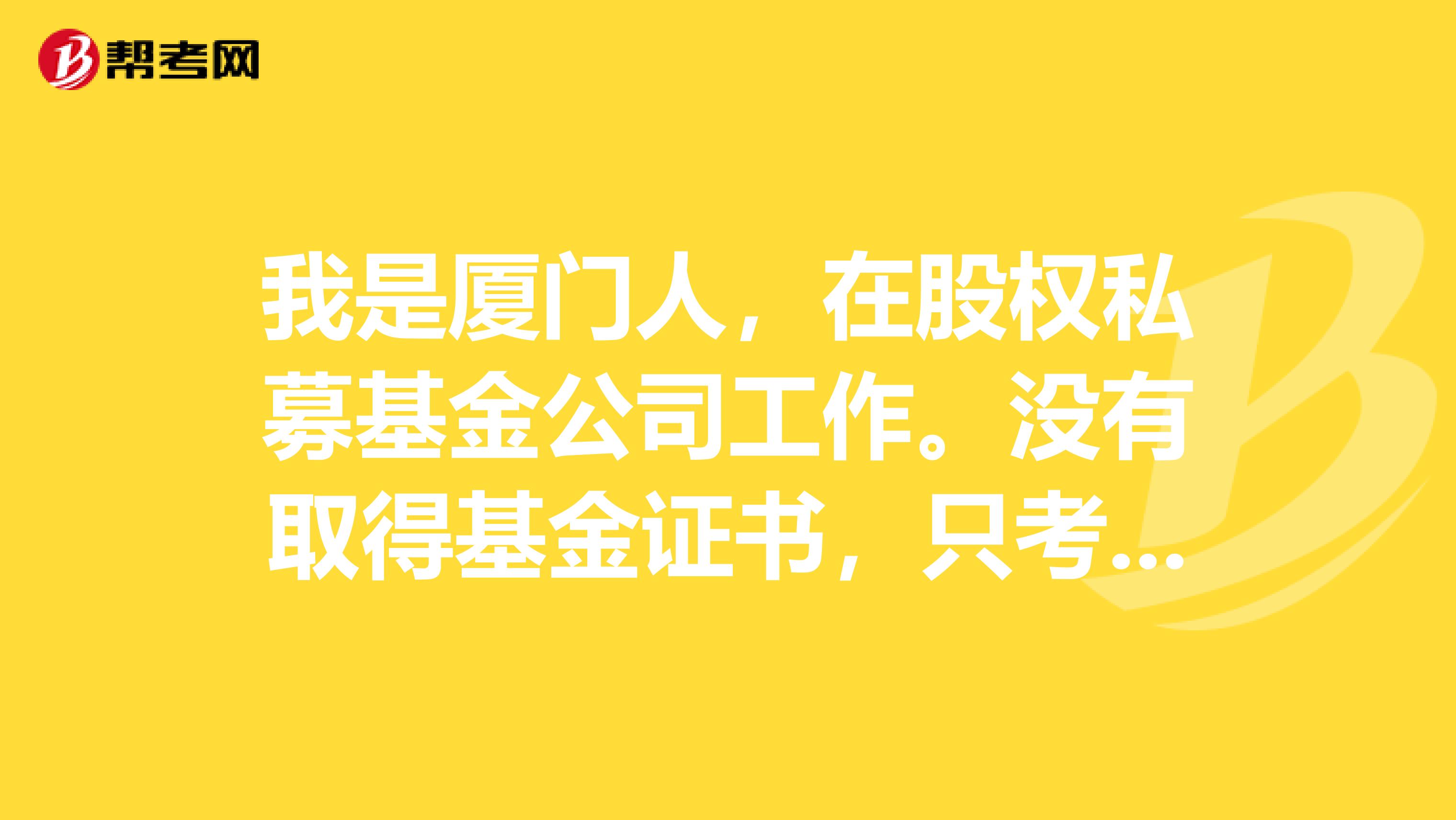 我是厦门人,在股权私募基金公司工作。没有取得基金证书,只考取了证券基础 可以吗