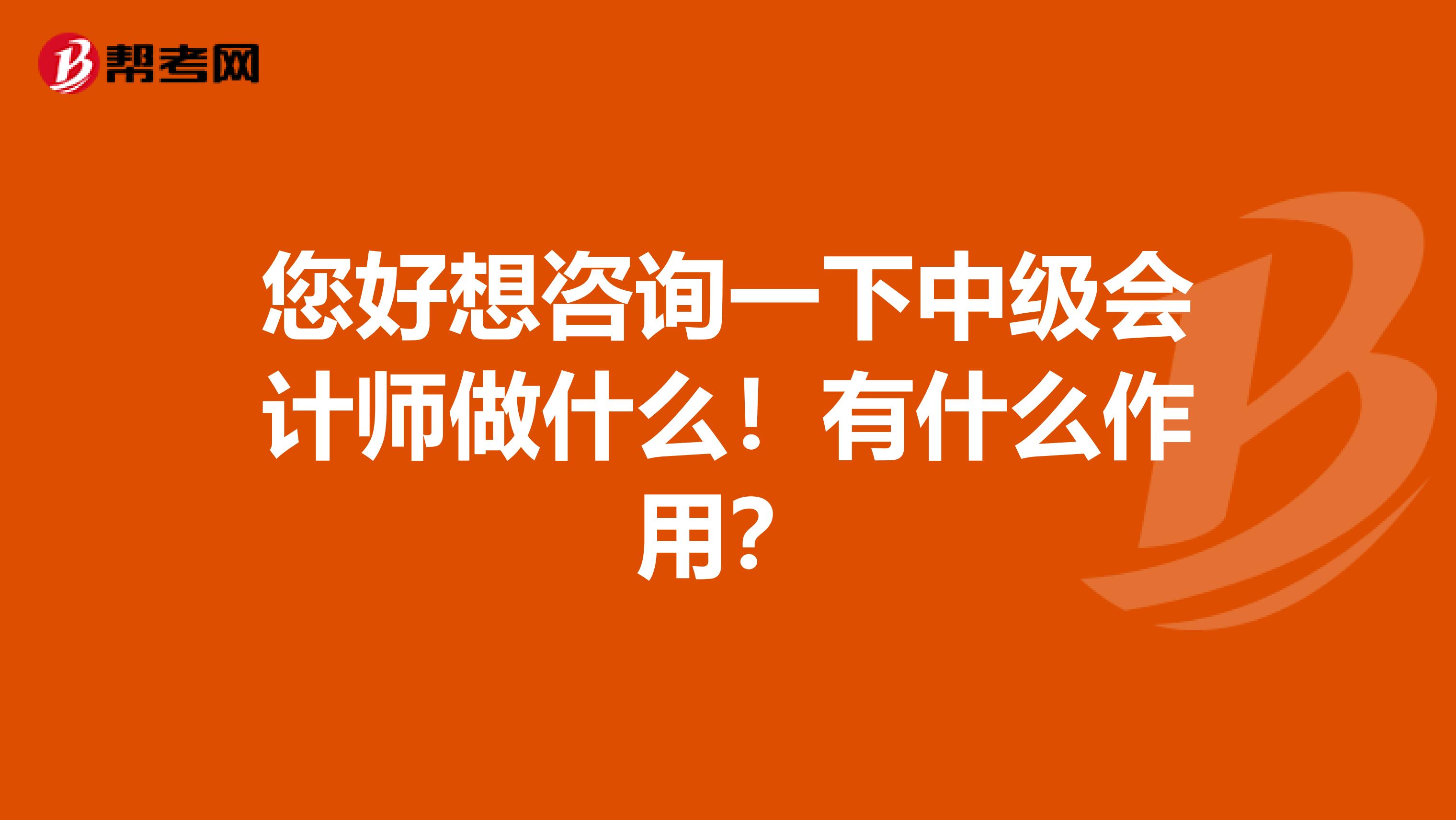 您好想咨询一下中级会计师做什么！有什么作用？