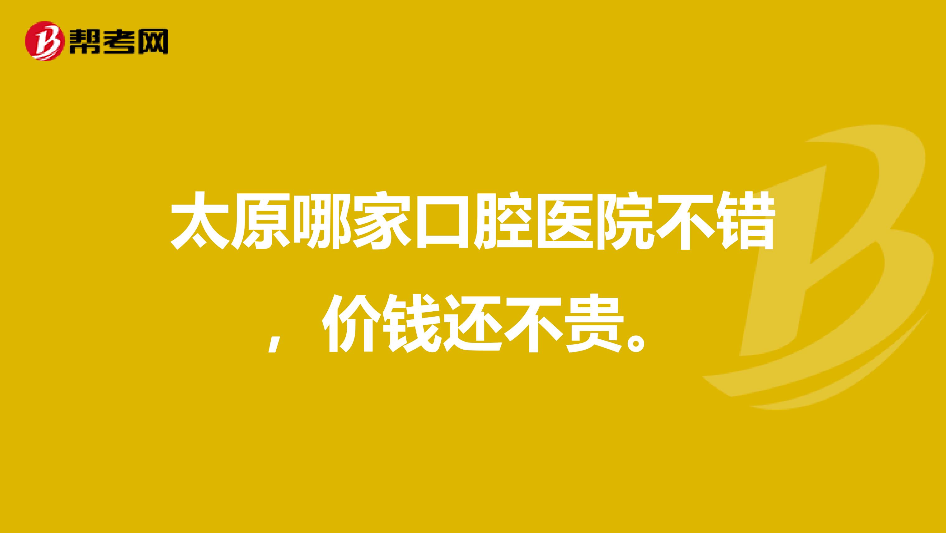 太原哪家口腔医院不错,价钱还不贵。