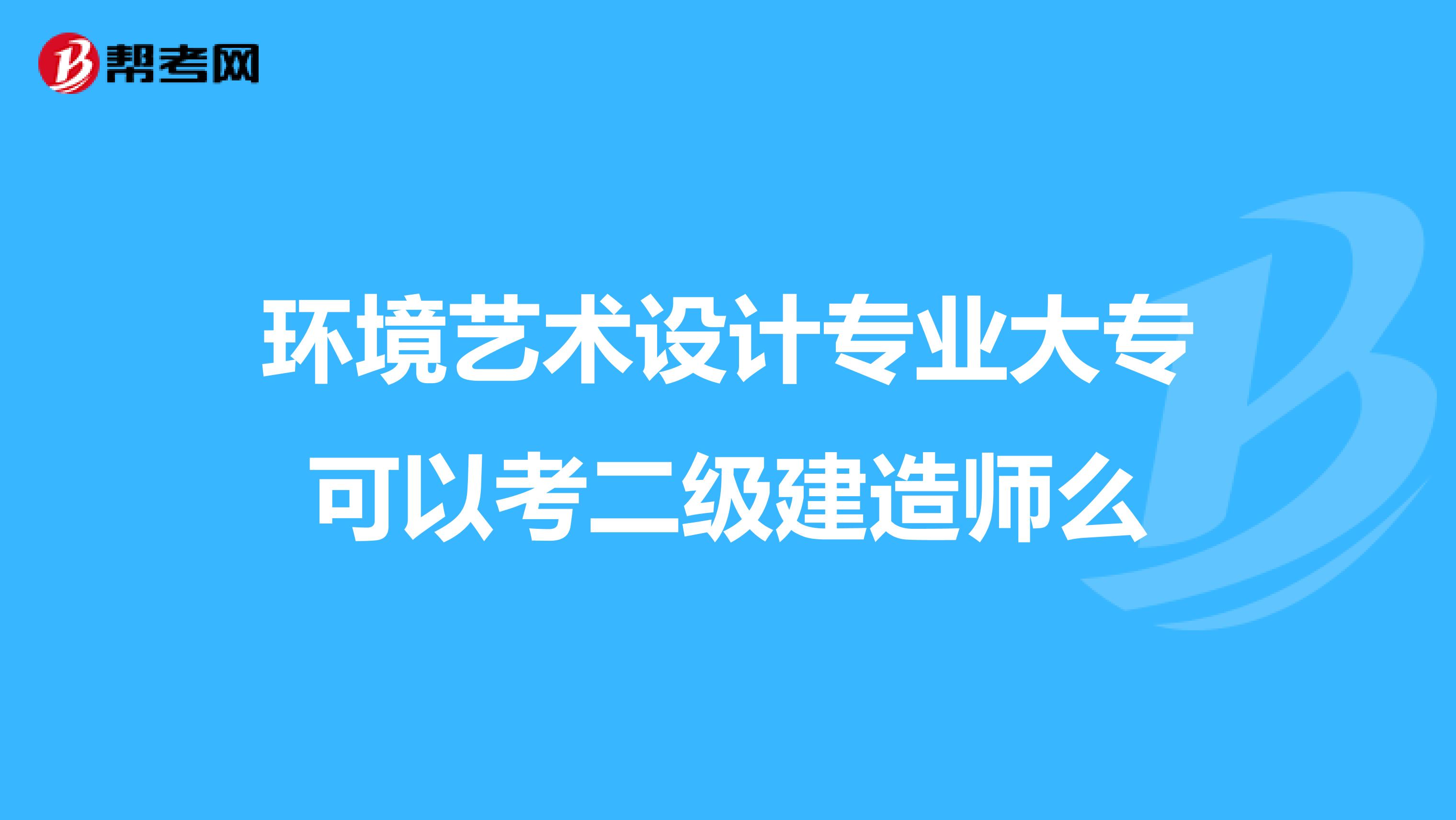 环境艺术设计专业大专可以考二级建造师么