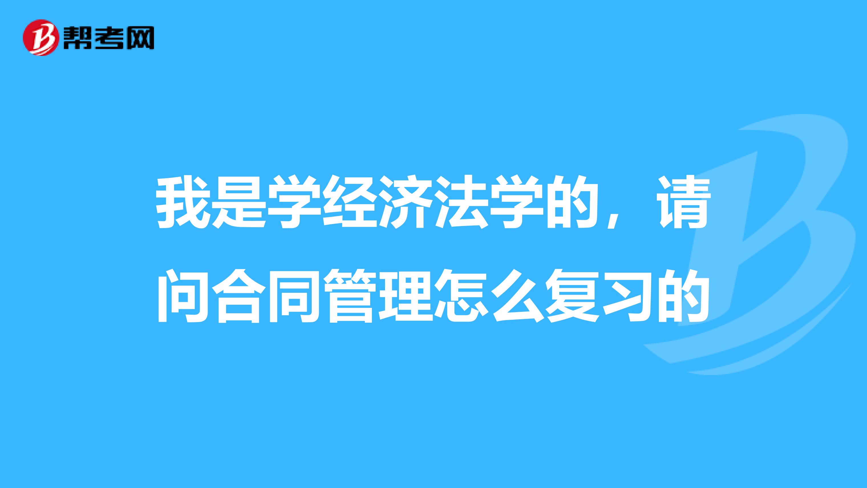 我是学经济法学的,请问合同管理怎么复习的