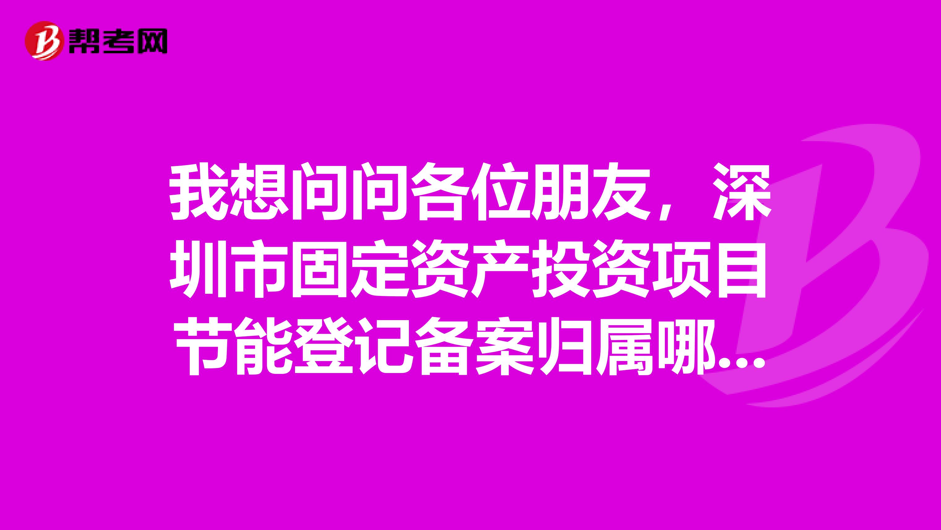 我想问问各位朋友,深圳市固定资产投资项目节能登记备案归属哪个政府部门管辖,请将链接地址一并发给我。