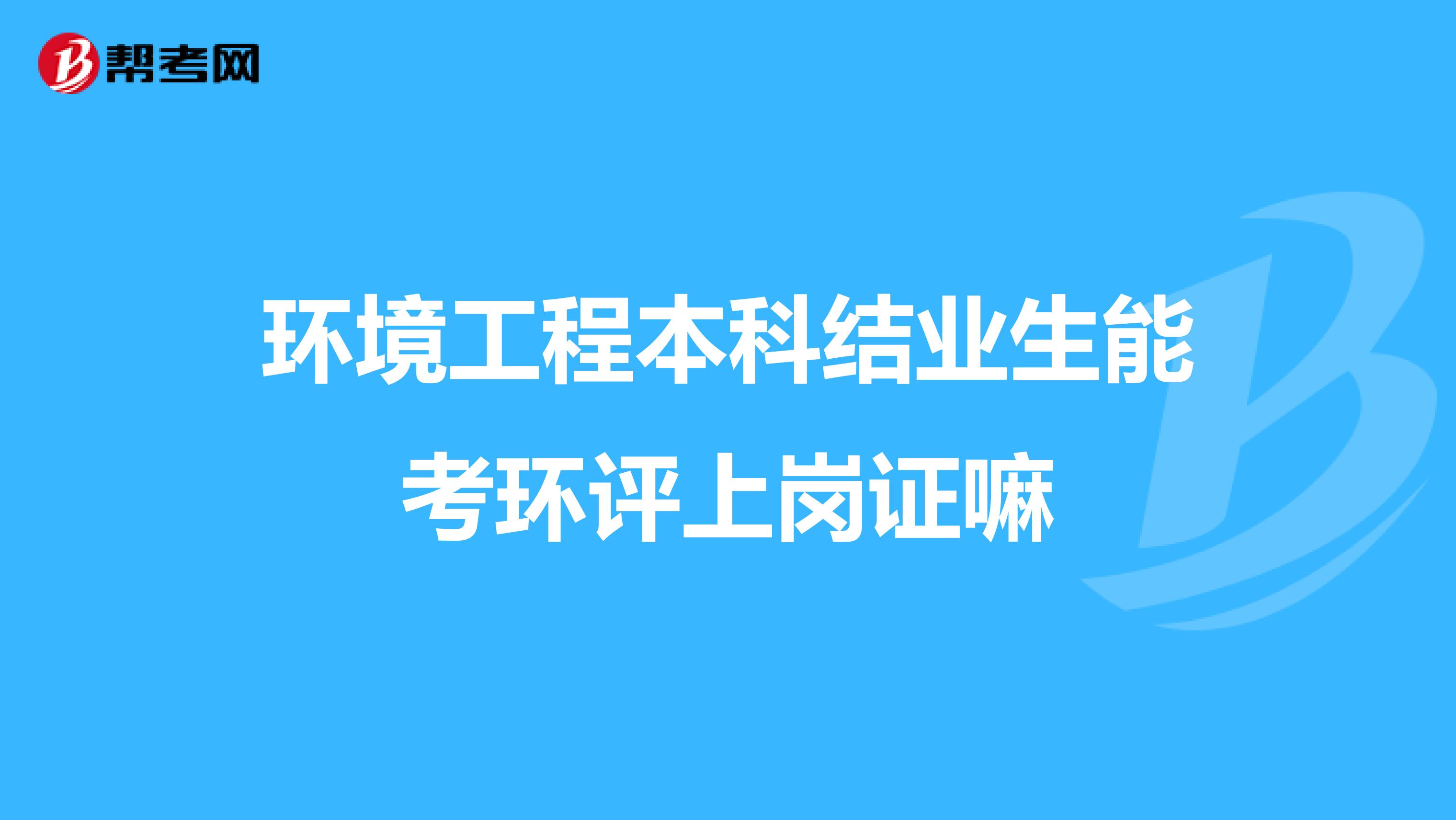 环境工程本科结业生能考环评上岗证嘛
