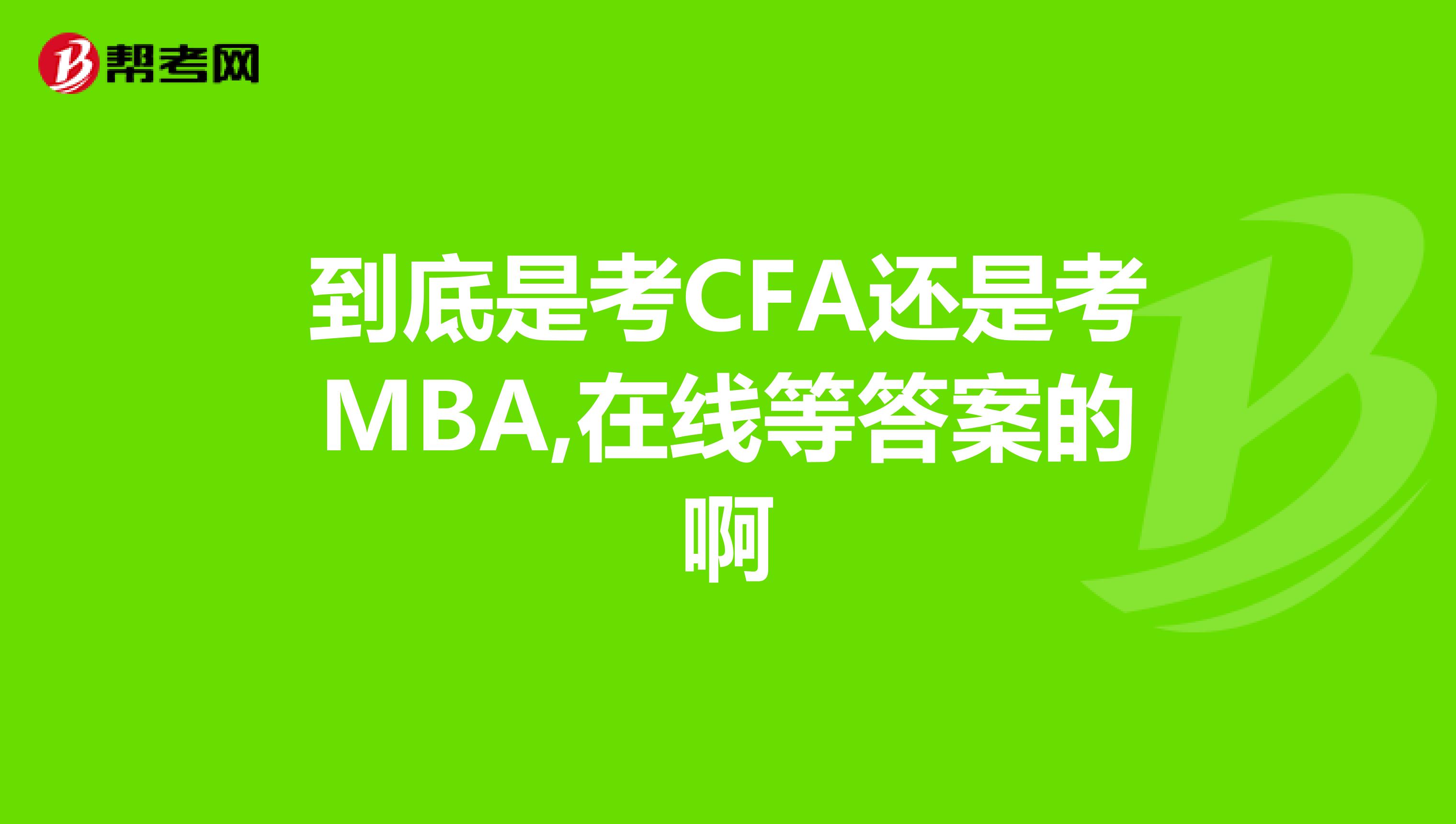 到底是考CFA还是考MBA,在线等答案的啊