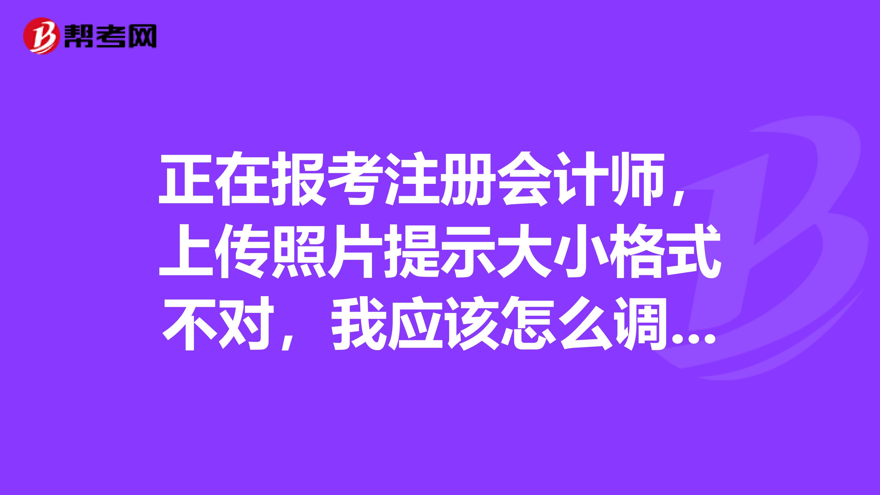 正在报考注册会计师，上传照片提示大小格式不对，我应该怎么调照片大小呢？
