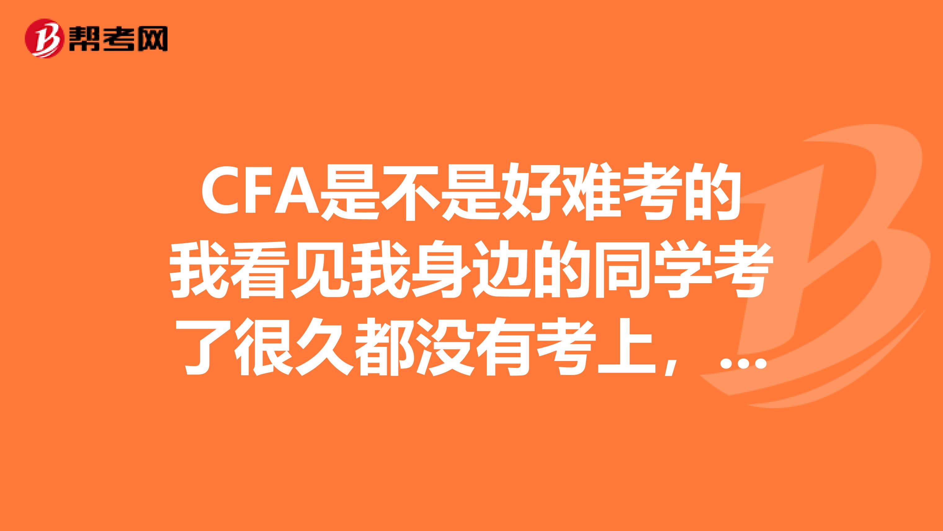 CFA是不是好难考的我看见我身边的同学考了很久都没有考上，有什么方法可以容易点呢