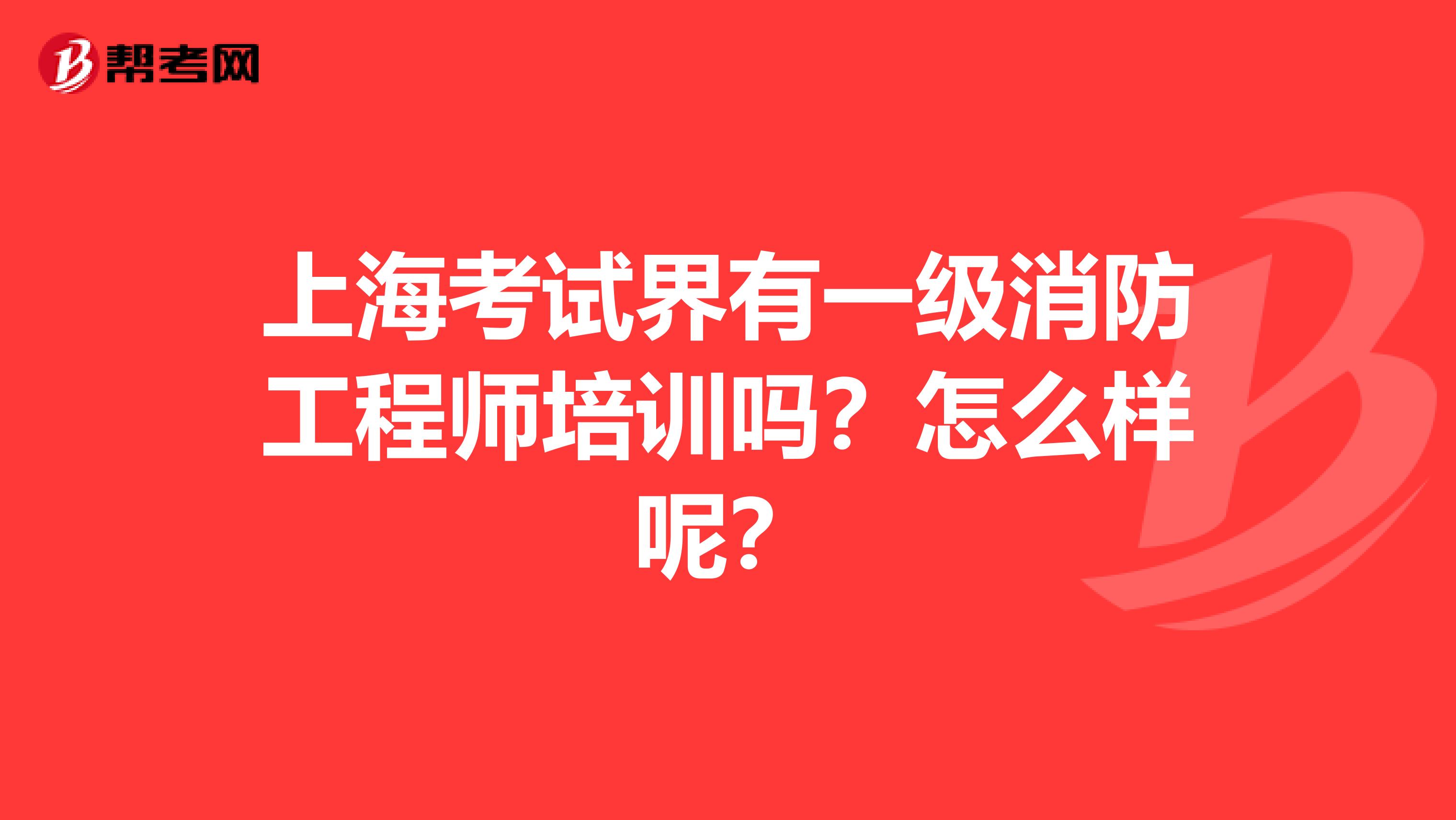 上海考试界有一级消防工程师培训吗?怎么样呢?