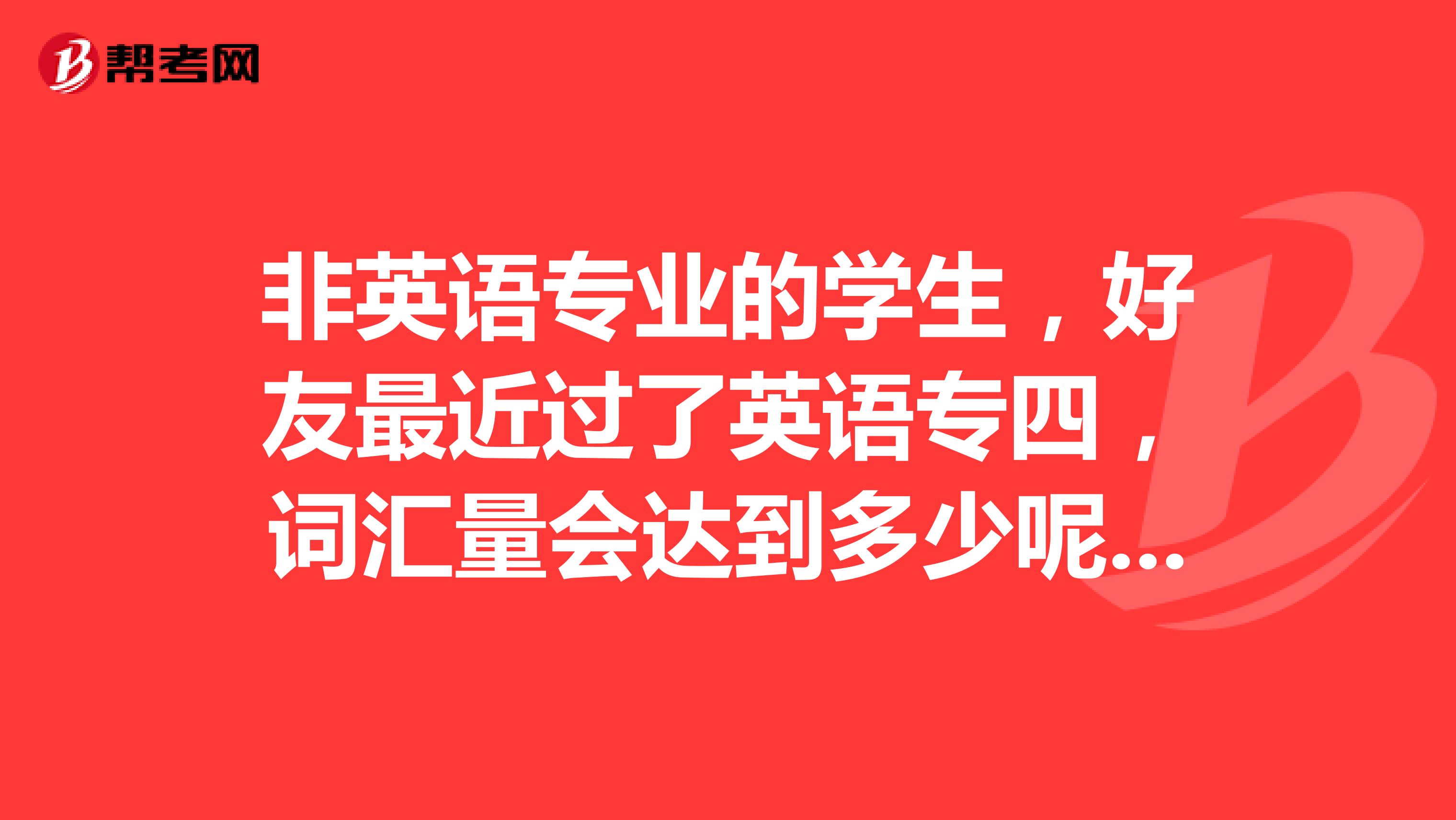 非英语专业的学生，好友最近过了英语专四，词汇量会达到多少呢？专四真的可以验证一个人的英语水平吗？ 