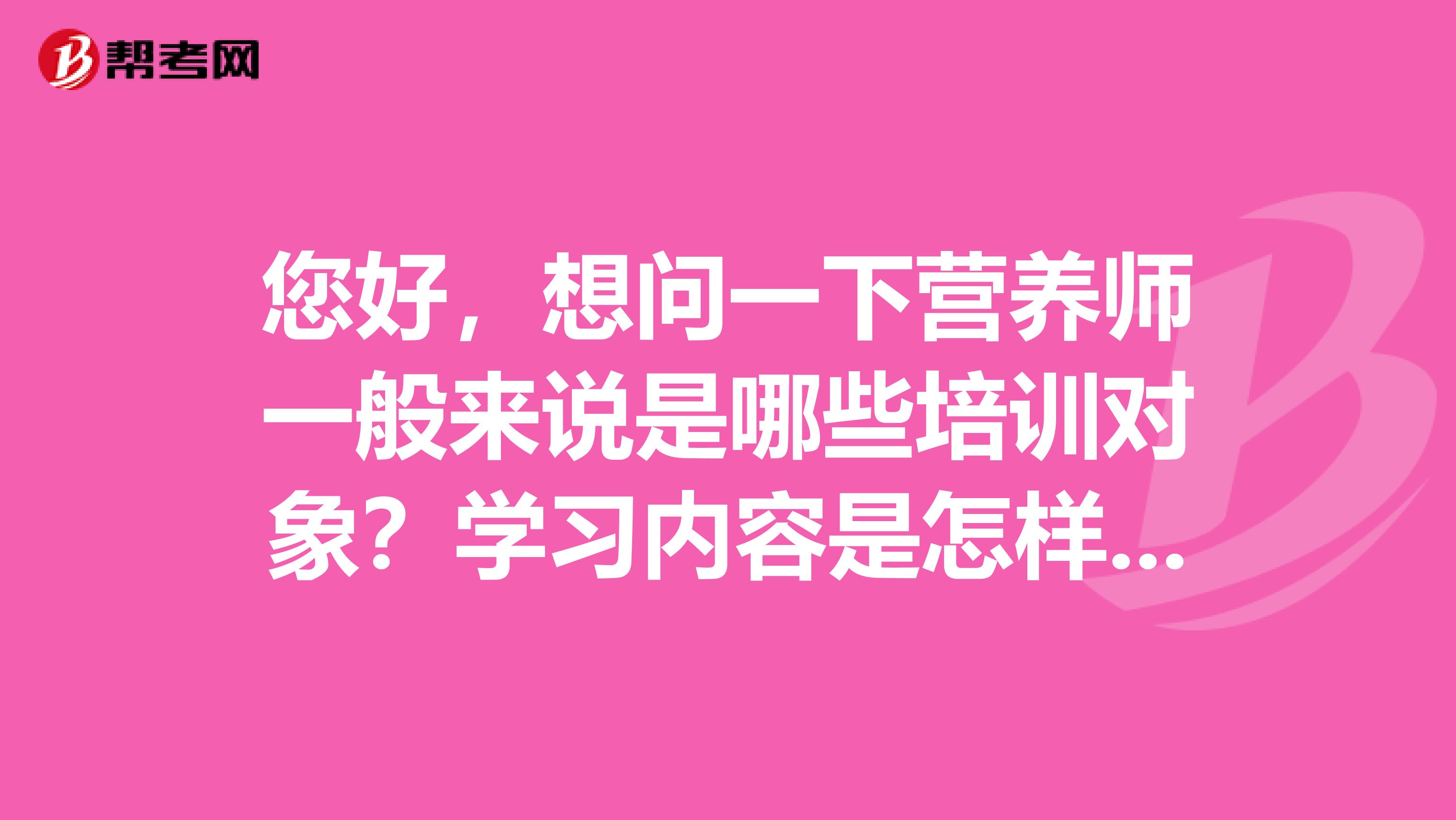 您好,想问一下营养师一般来说是哪些培训对象?学习内容是怎样的?