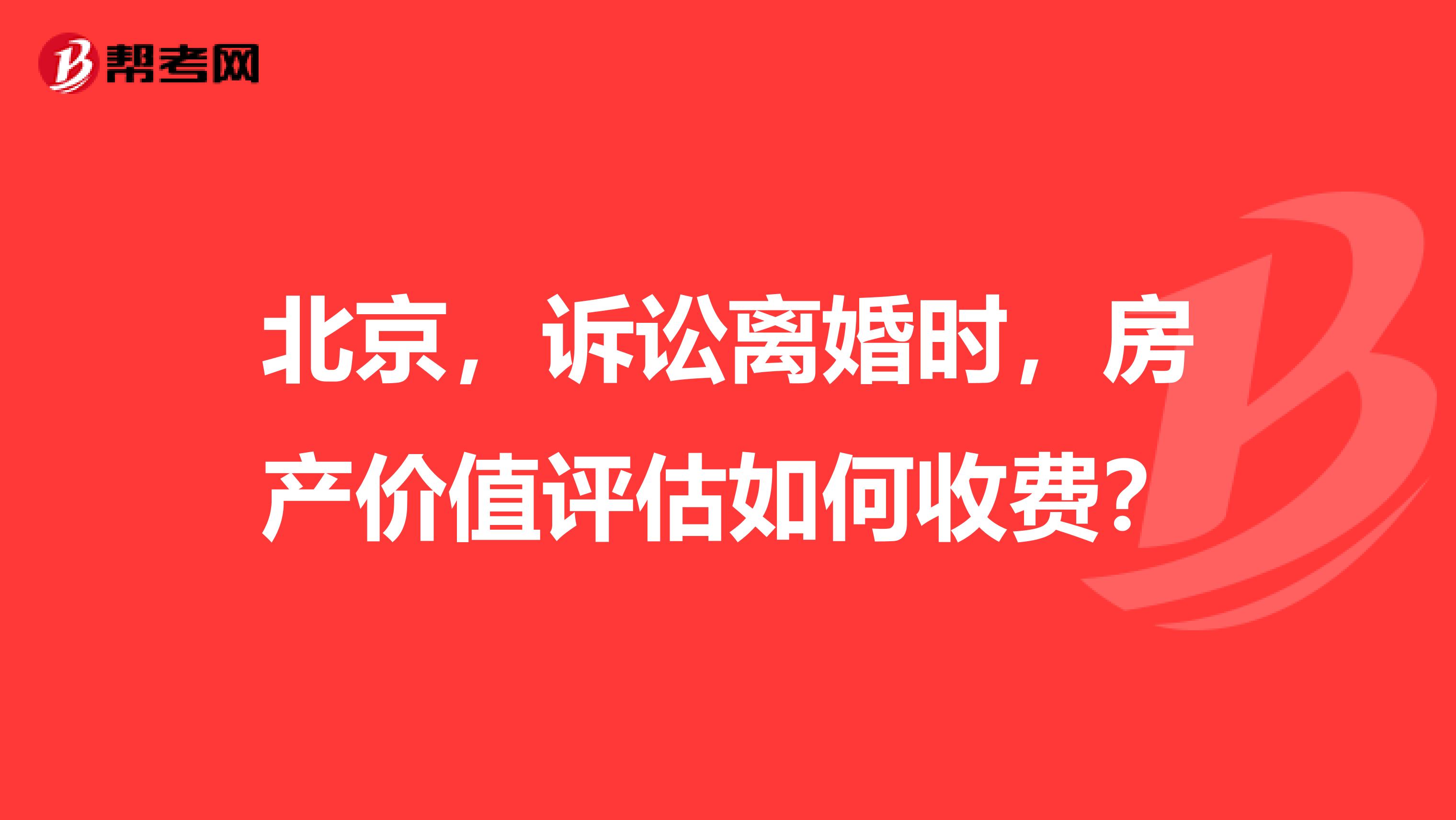 北京,诉讼离婚时,房产价值评估如何收费?