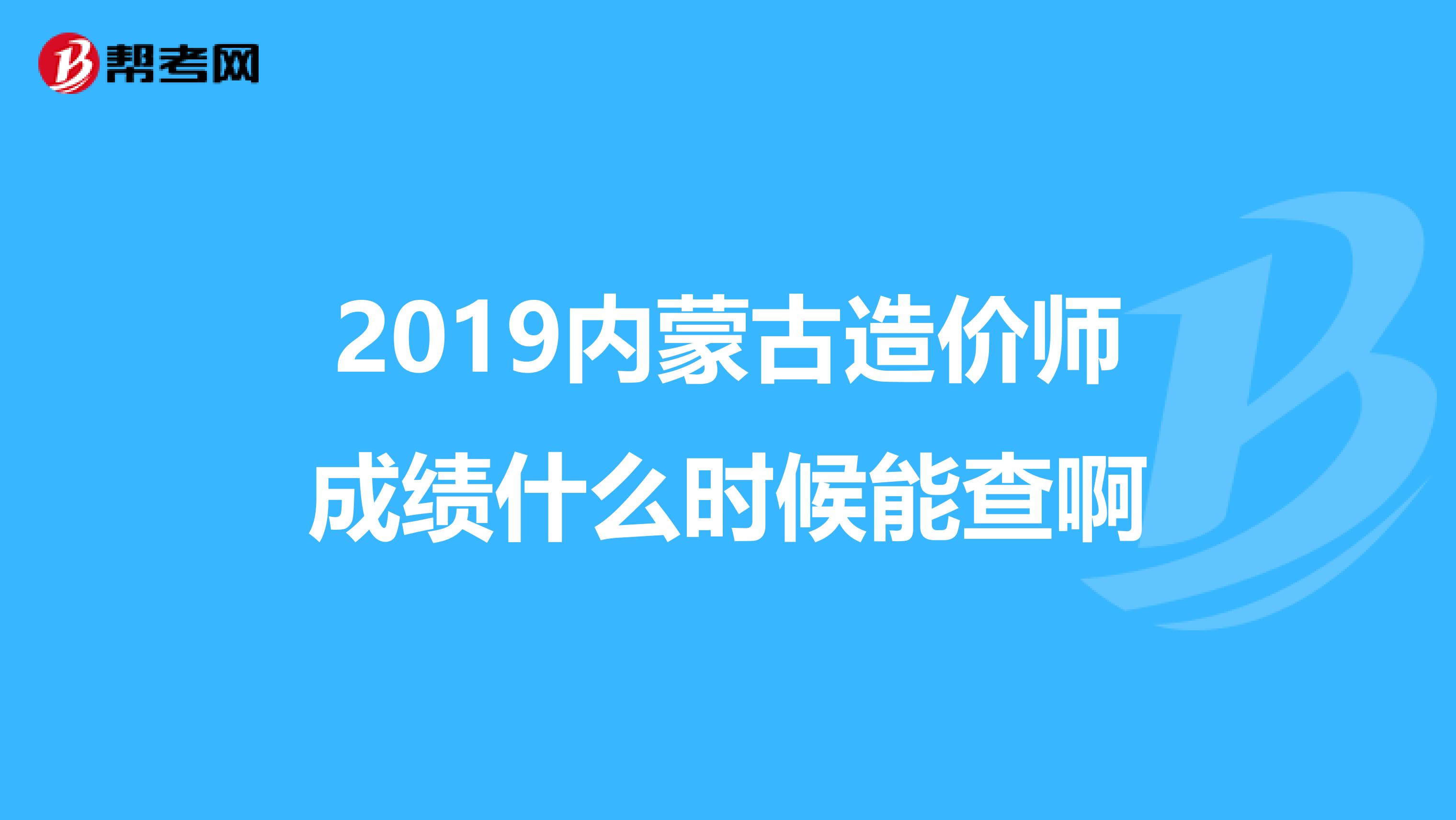 2019内蒙古造价师成绩什么时候能查啊