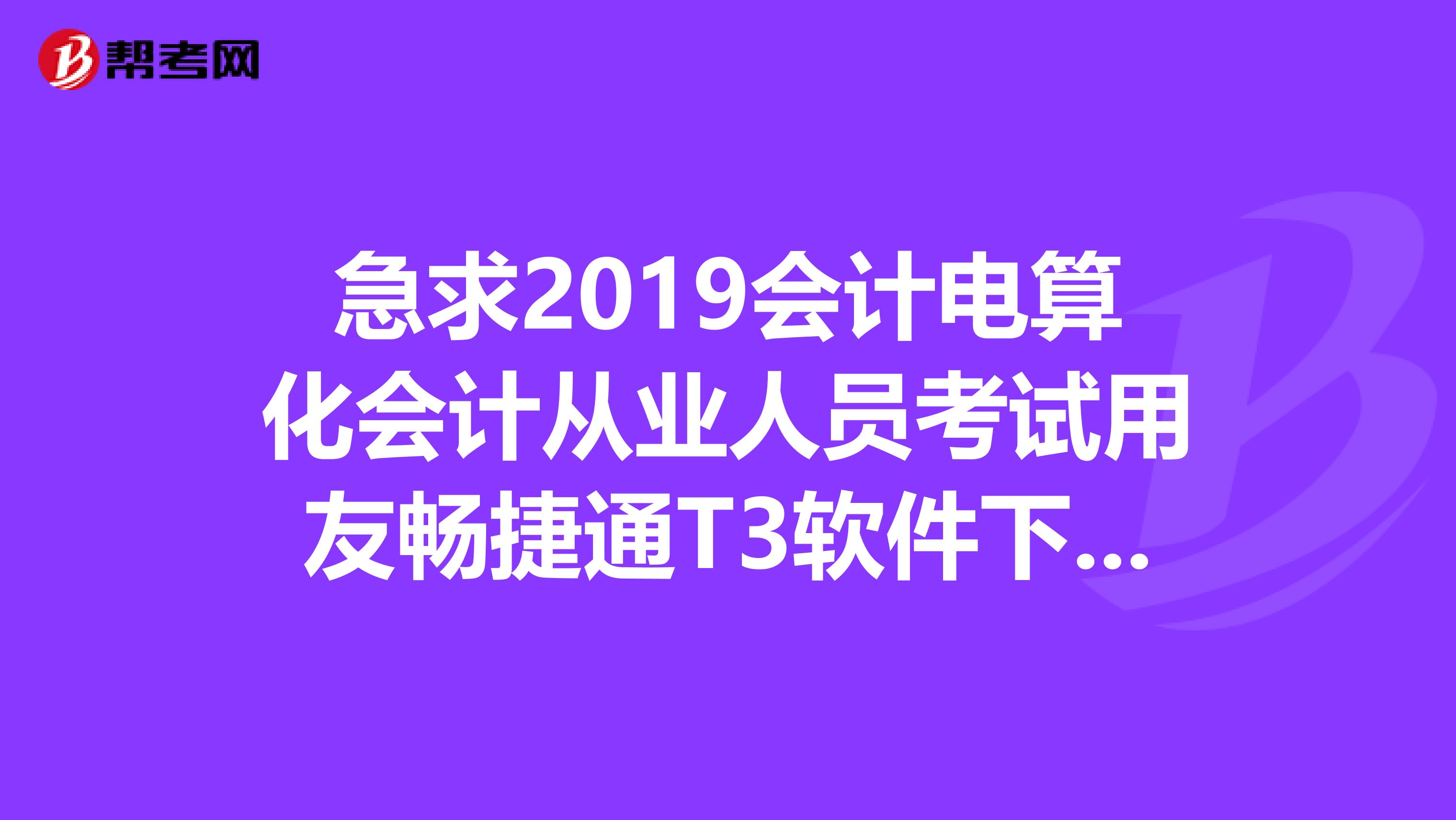急求2019会计电算化会计从业人员考试用友畅捷通T3软件下载及安装说明和操作教程。还有视频。