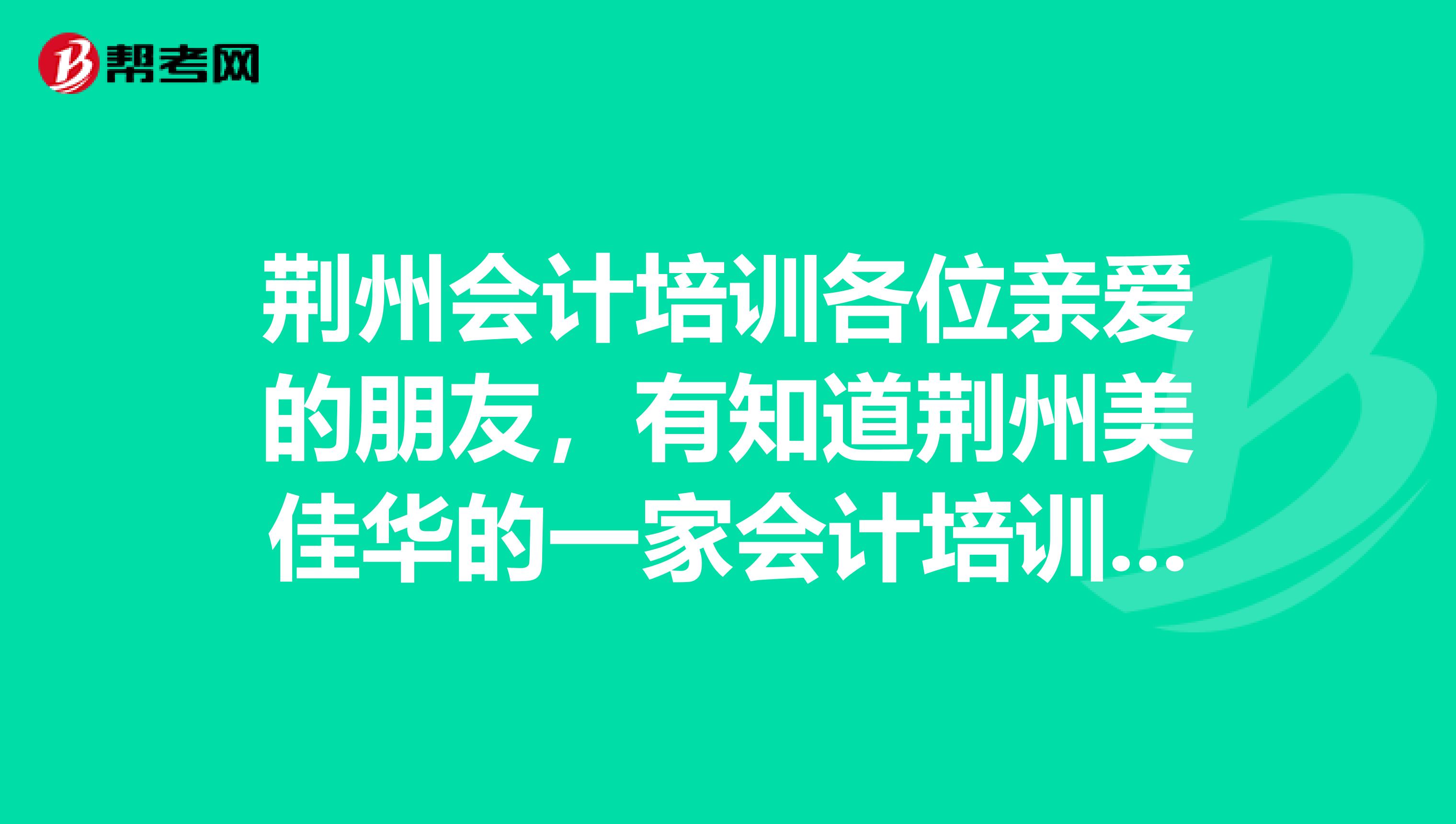 荆州会计培训各位亲爱的朋友，有知道荆州美佳华的一家会计培训机构，好像是叫长江教育会计培训，不太确定