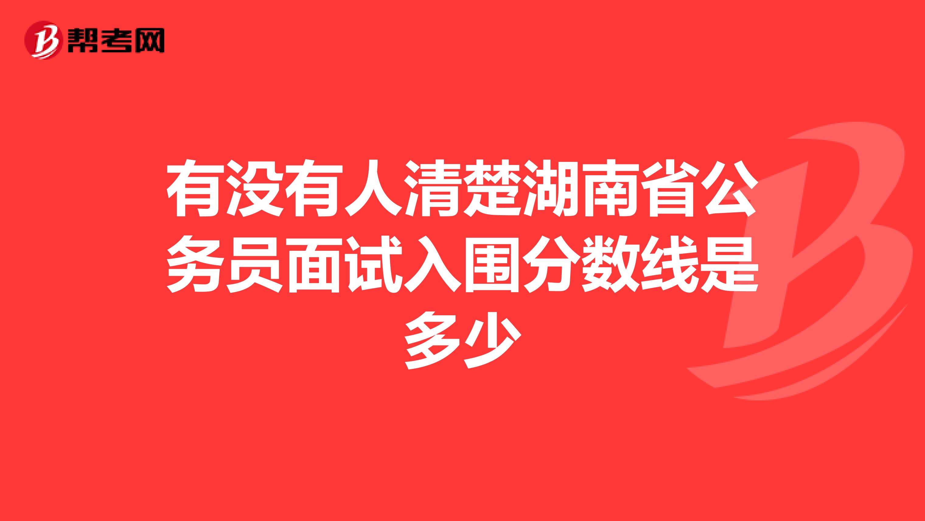 有没有人清楚湖南省公务员面试入围分数线是多少