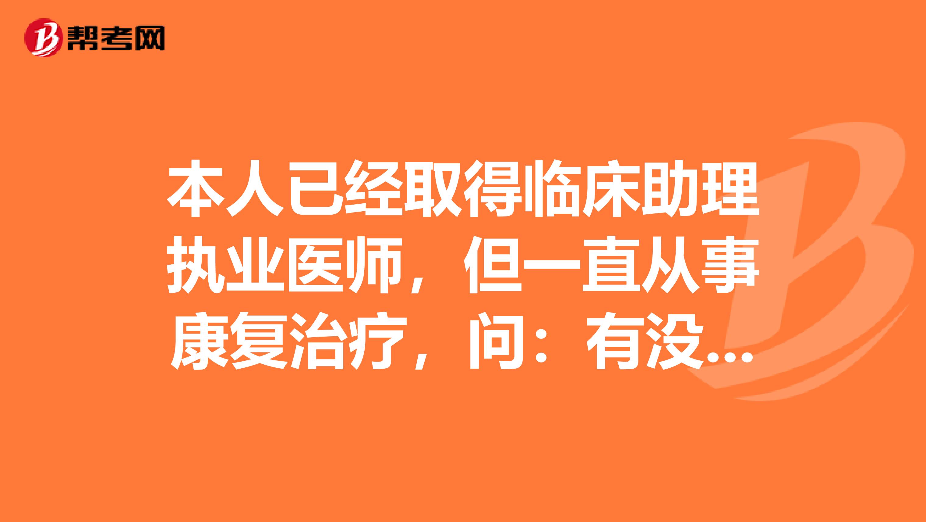本人已经取得临床助理执业医师,但一直从事康复治疗,问:有没有康复执业医师?