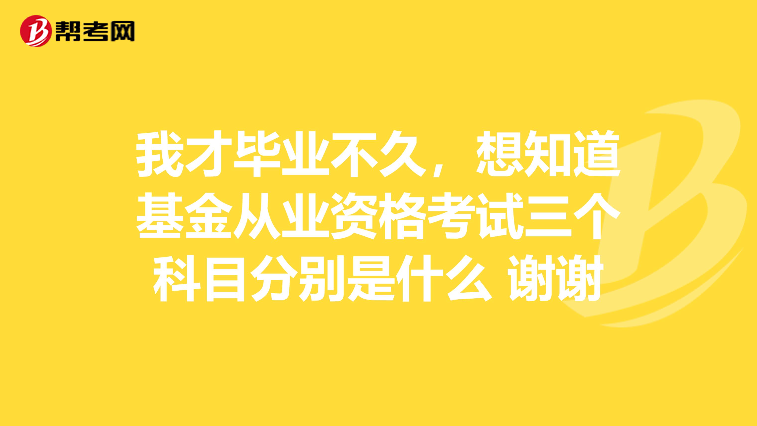 我才畢業(yè)不久,想知道基金從業(yè)資格考試三個(gè)科目分別是什么 謝謝
