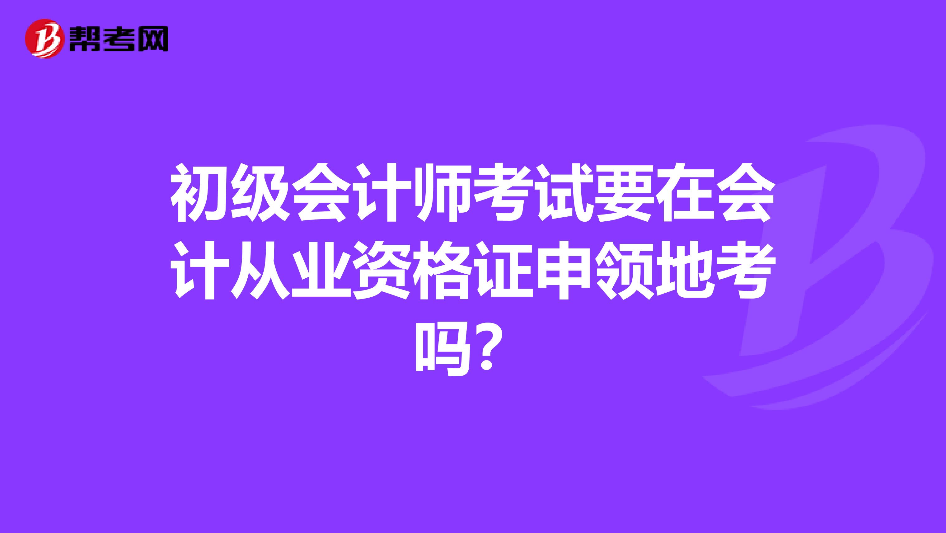 初级会计师考试要在会计从业资格证申领地考吗?