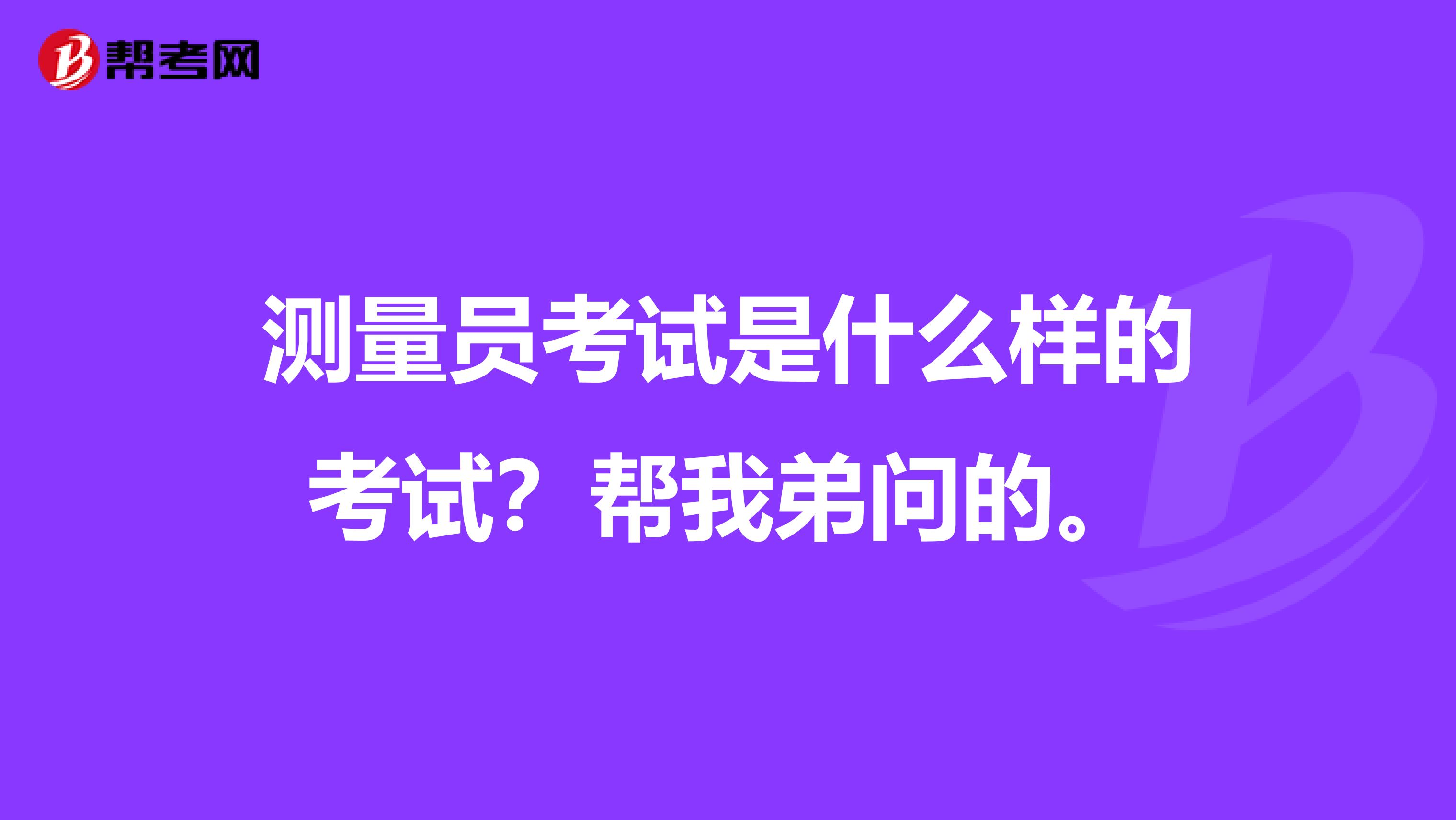 测量员考试是什么样的考试？帮我弟问的。